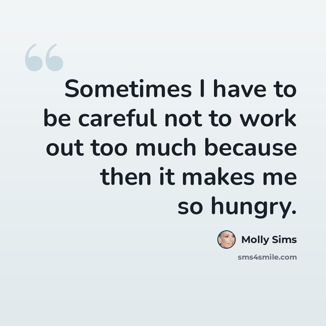 “Sometimes I have to be careful not to work out too much because then it makes me so hungry.” quote by Molly Sims