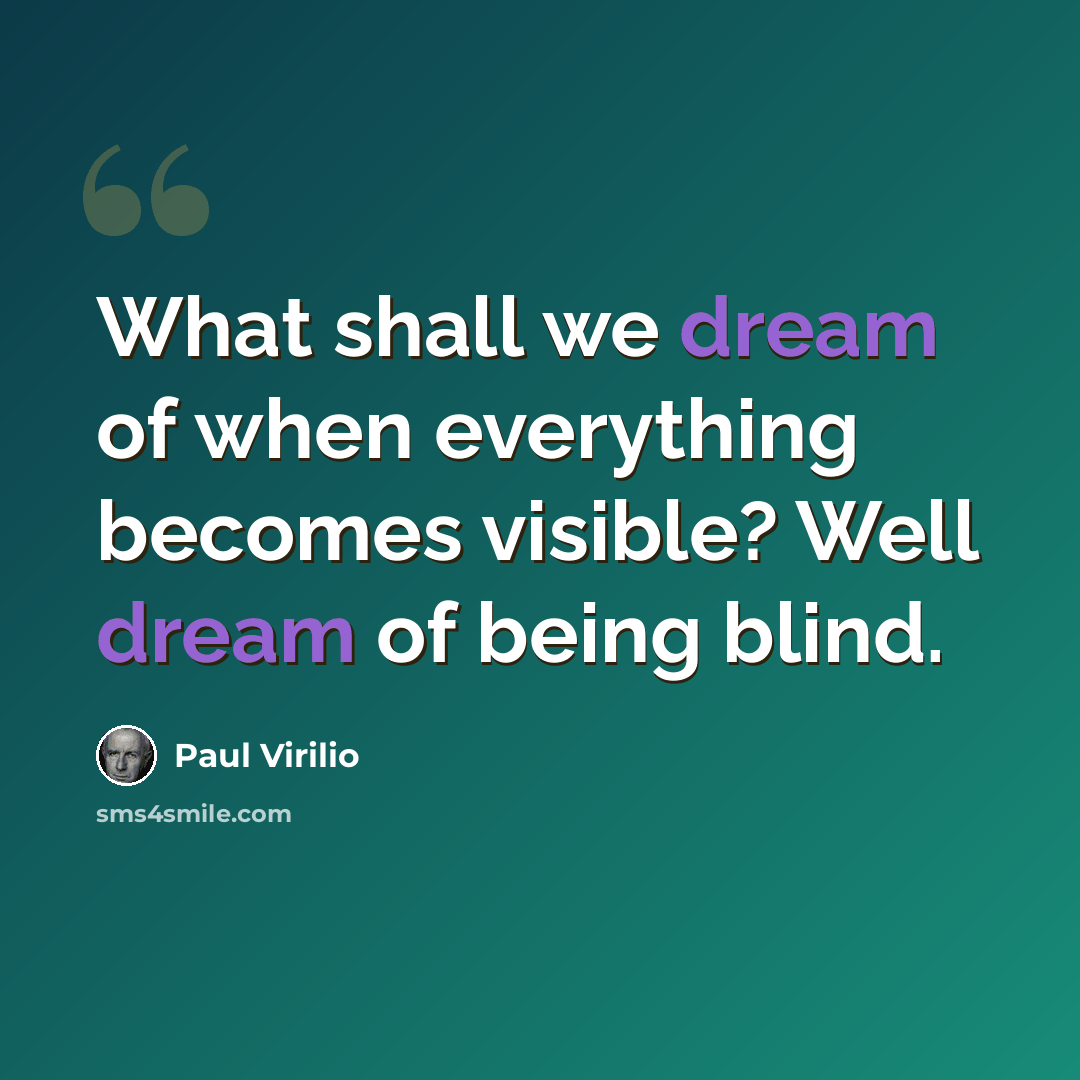 “What shall we dream of when everything becomes visible? Well dream of being blind.” quote by Paul Virilio