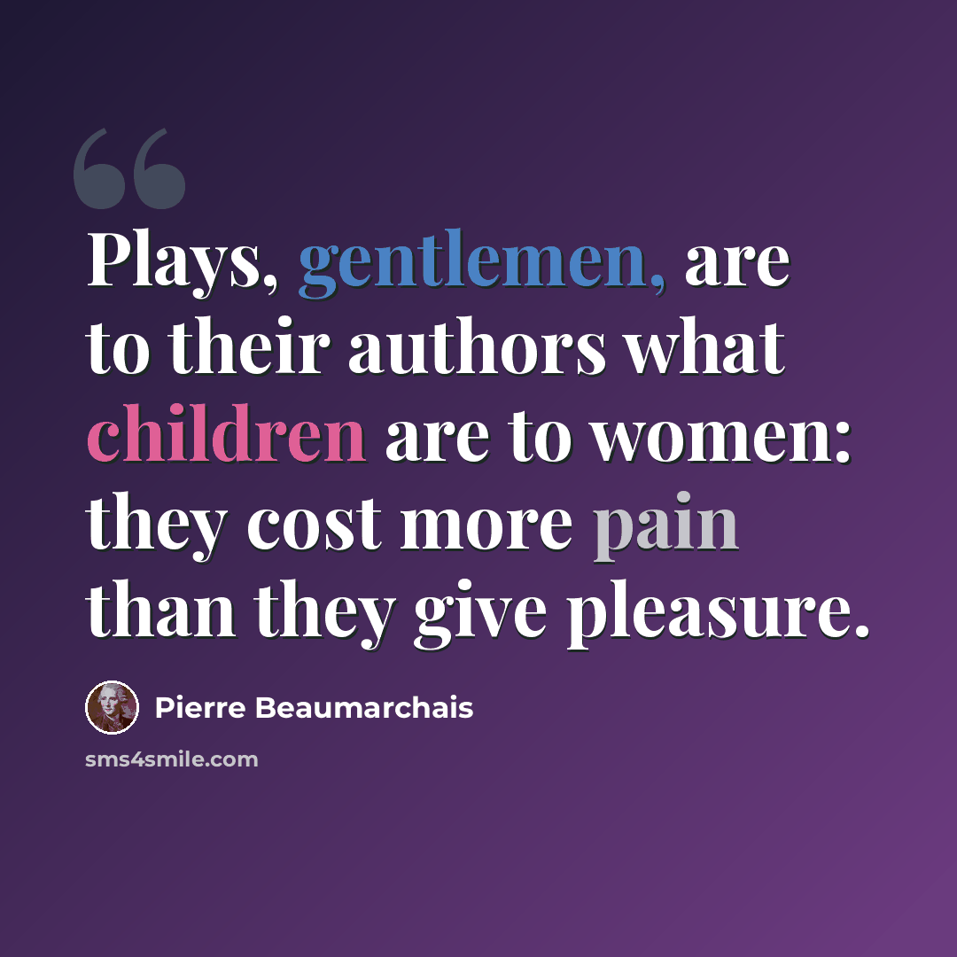 “Plays, gentlemen, are to their authors what children are to women: they cost more pain than they give pleasure.” quote by Pierre Beaumarchais