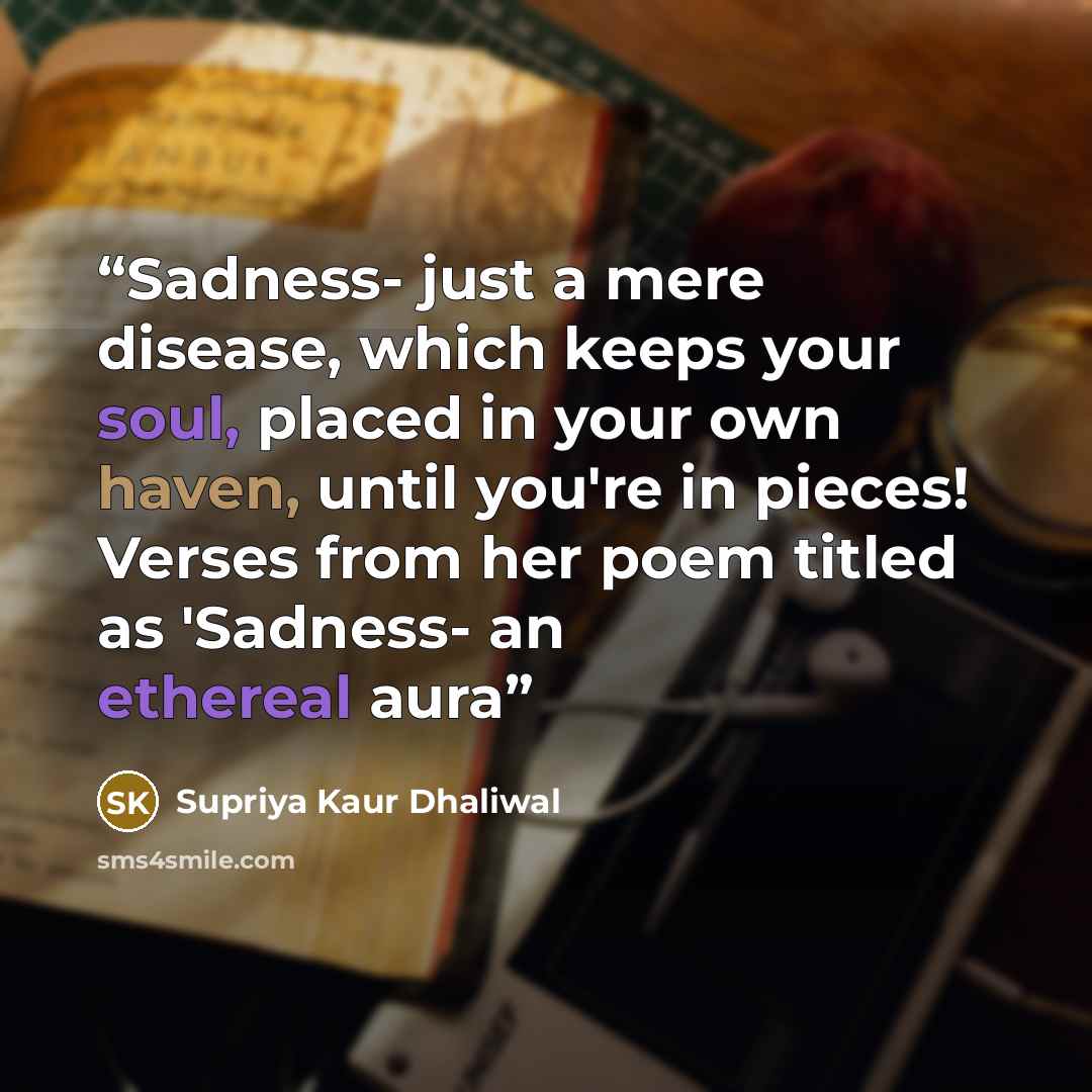 “Sadness- just a mere disease, which keeps your soul, placed in your own haven, until you're in pieces! Verses from her poem titled as 'Sadness- an ethereal aura” quote by Supriya Kaur Dhaliwal
