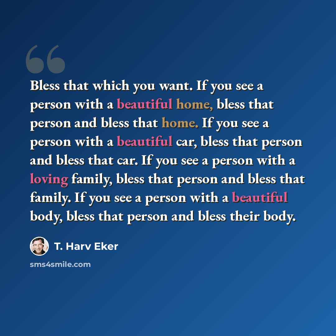 “Bless that which you want. If you see a person with a beautiful home, bless that person and bless that home. If you see a person with a beautiful car, bless that person and bless that car. If you see a person with a loving family, bless that person and bless that family. If you see a person with a…” quote by T. Harv Eker