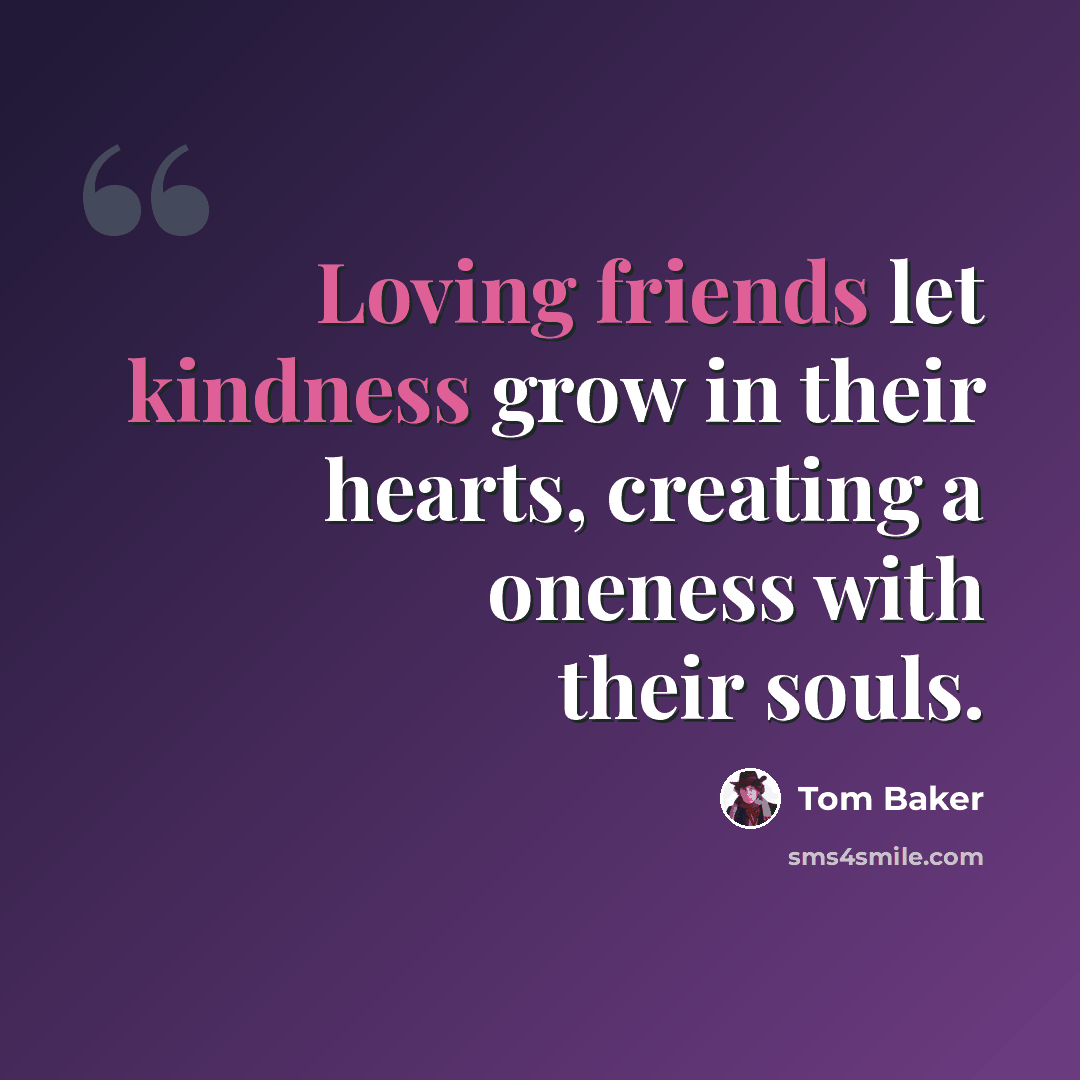 “Loving friends let kindness grow in their hearts, creating a oneness with their souls.” quote by Tom Baker