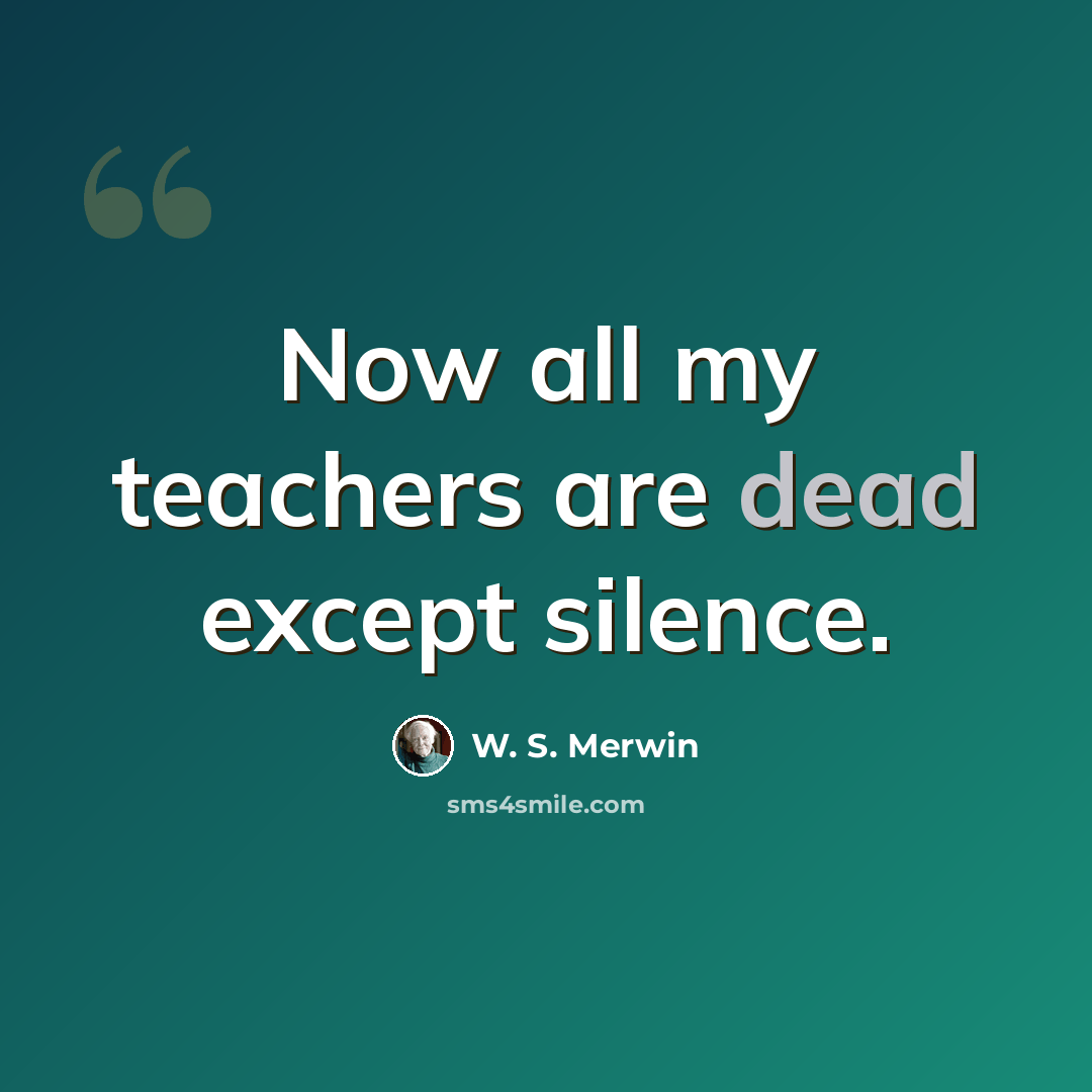 “Now all my teachers are dead except silence.” quote by W. S. Merwin