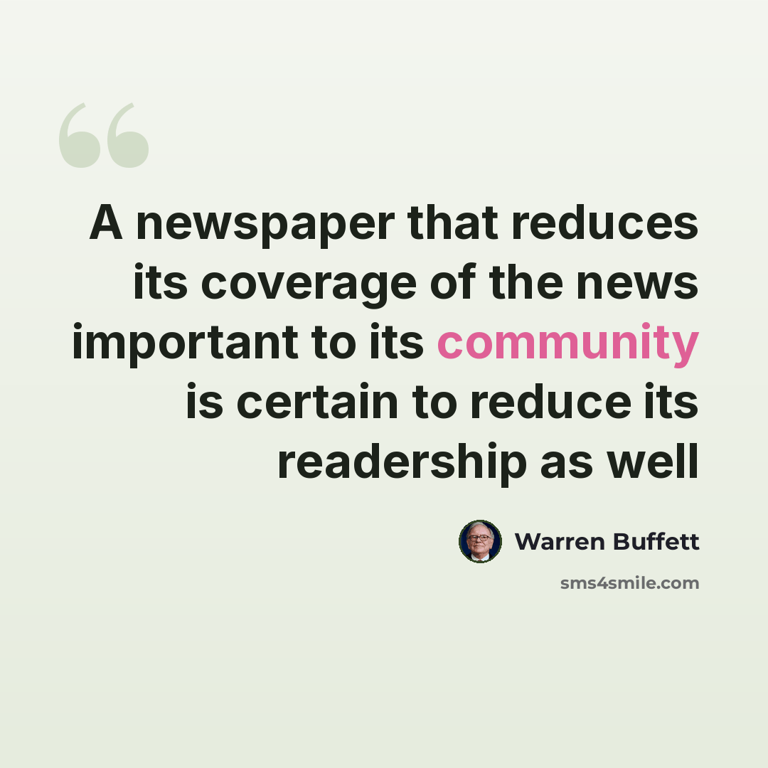 “A newspaper that reduces its coverage of the news important to its community is certain to reduce its readership as well” quote by Warren Buffett