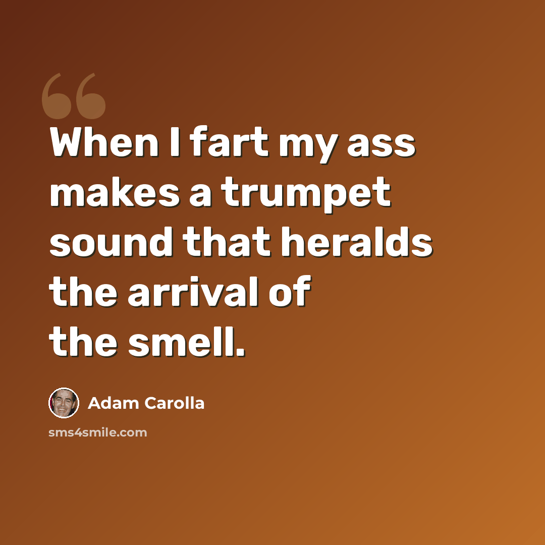 “When I fart my ass makes a trumpet sound that heralds the arrival of the smell.” quote by Adam Carolla