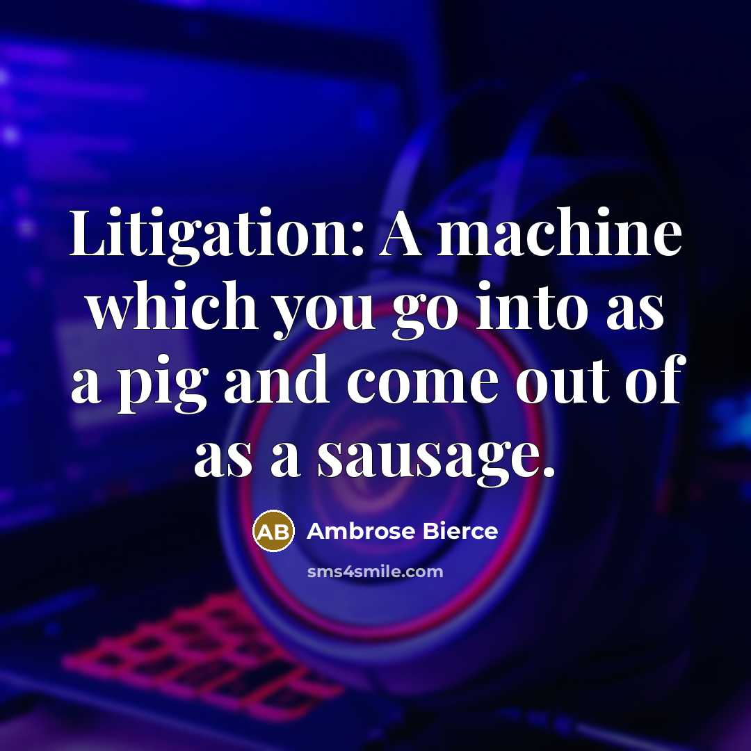 “Litigation: A machine which you go into as a pig and come out of as a sausage.” quote by Ambrose Bierce