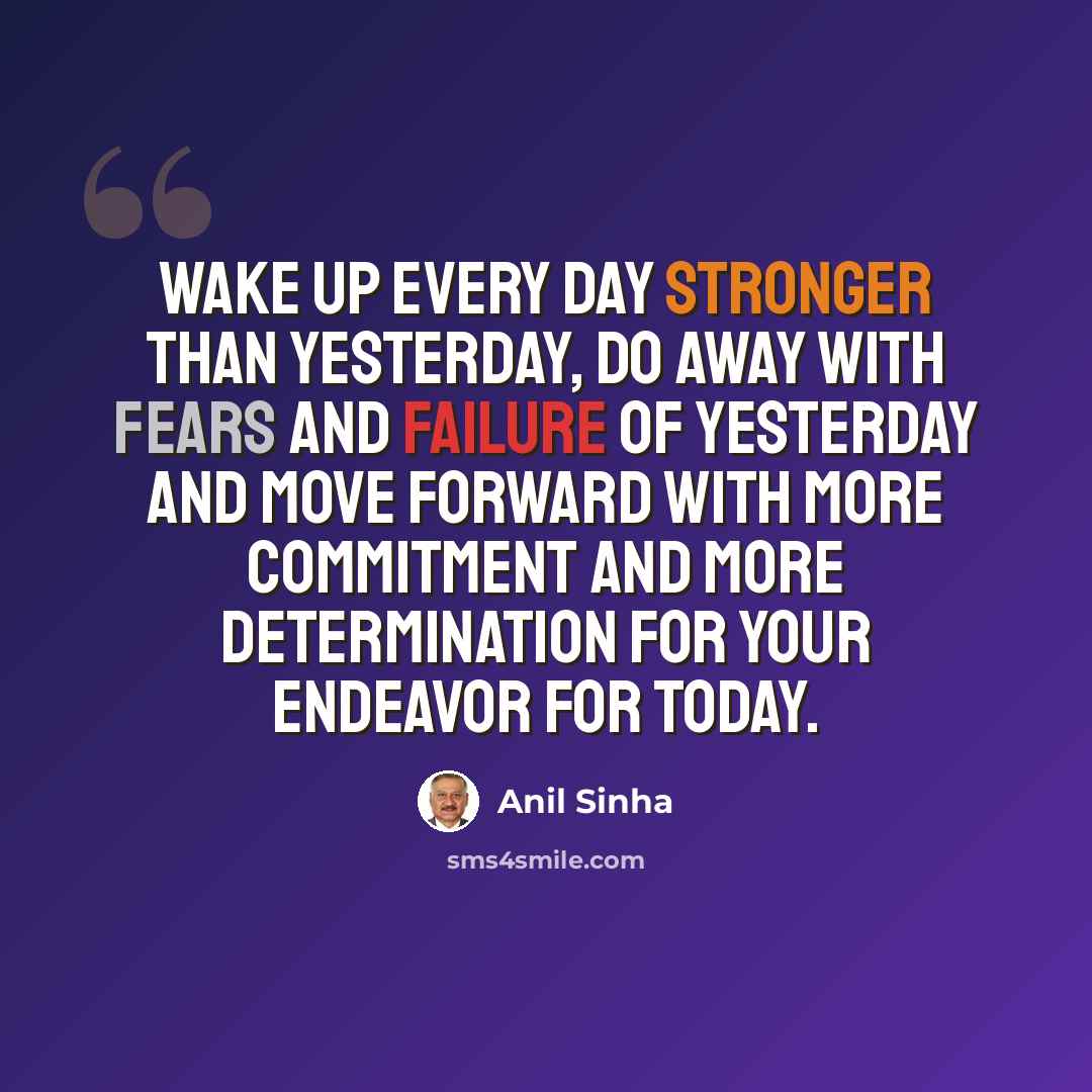“Wake up every day stronger than yesterday, do away with fears and failure of yesterday and move forward with more commitment and more determination for your endeavor for today.” quote by Anil Sinha