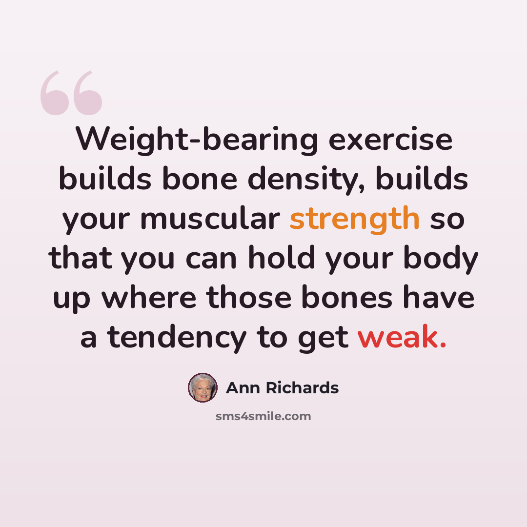 “Weight-bearing exercise builds bone density, builds your muscular strength so that you can hold your body up where those bones have a tendency to get weak.” quote by Ann Richards