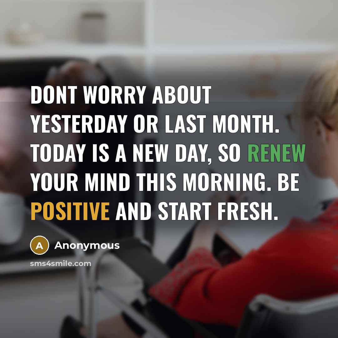 “Dont worry about yesterday or last month. Today is a new day, so renew your mind this morning. Be positive and start fresh.” quote by Anonymous