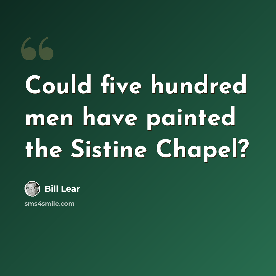 “Could five hundred men have painted the Sistine Chapel?” quote by Bill Lear