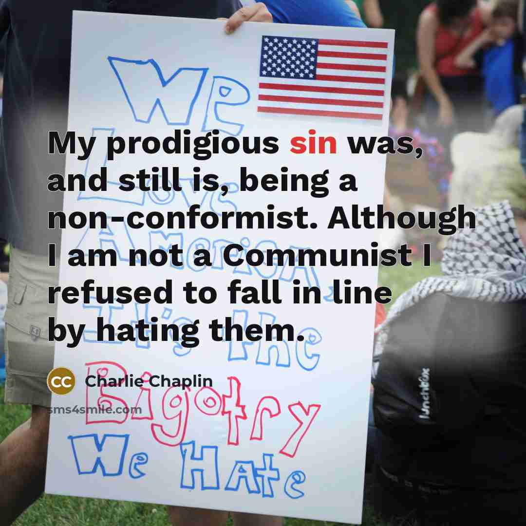 “My prodigious sin was, and still is, being a non-conformist. Although I am not a Communist I refused to fall in line by hating them.” quote by Charlie Chaplin