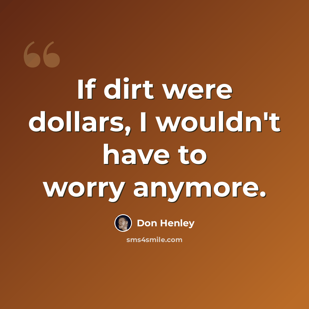 “If dirt were dollars, I wouldn't have to worry anymore.” quote by Don Henley