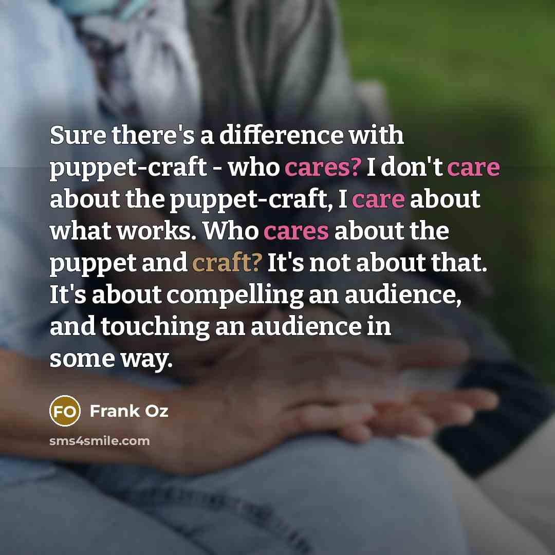 “Sure there's a difference with puppet-craft - who cares? I don't care about the puppet-craft, I care about what works. Who cares about the puppet and craft? It's not about that. It's about compelling an audience, and touching an audience in some way.” quote by Frank Oz