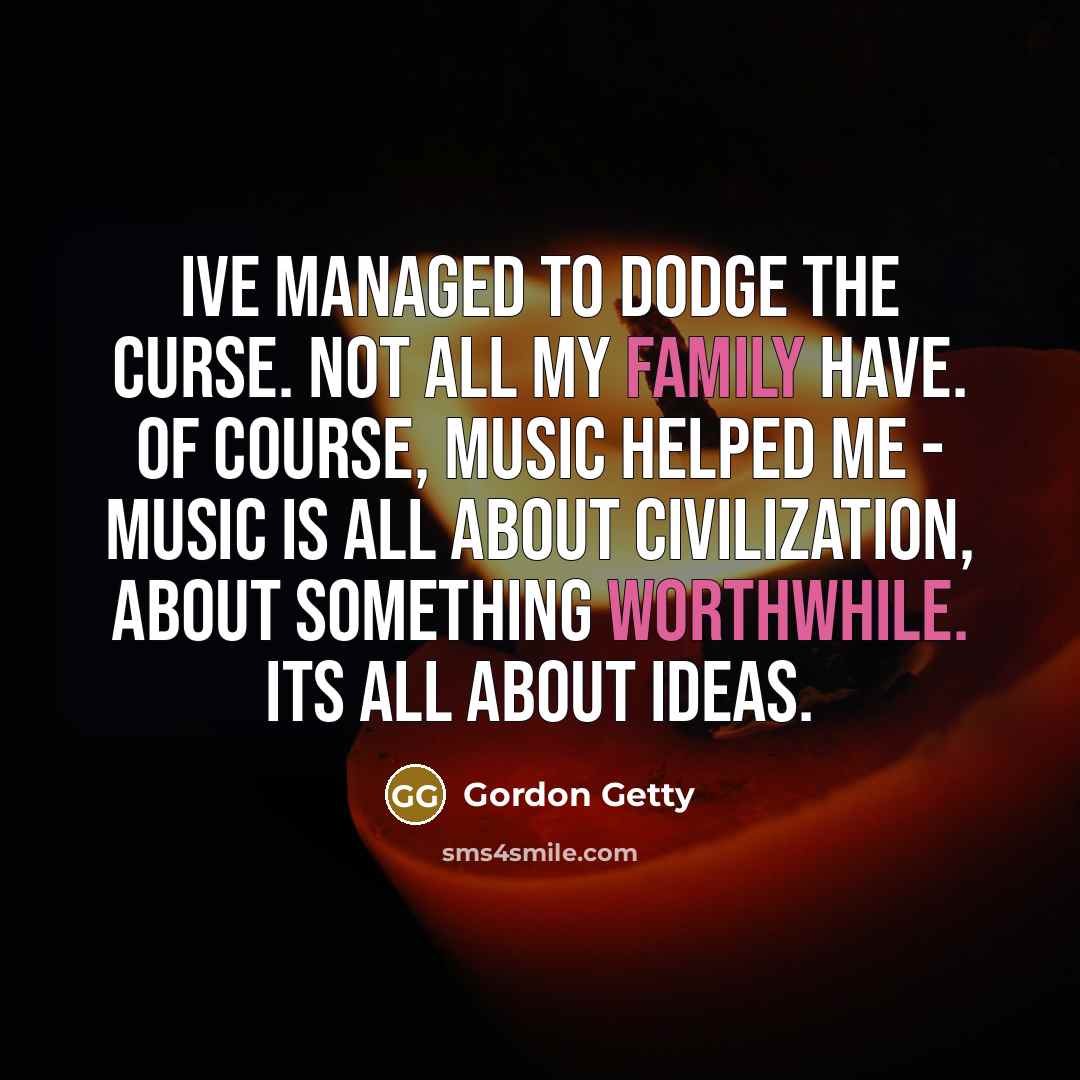 “Ive managed to dodge the curse. Not all my family have. Of course, music helped me - music is all about civilization, about something worthwhile. Its all about ideas.” quote by Gordon Getty