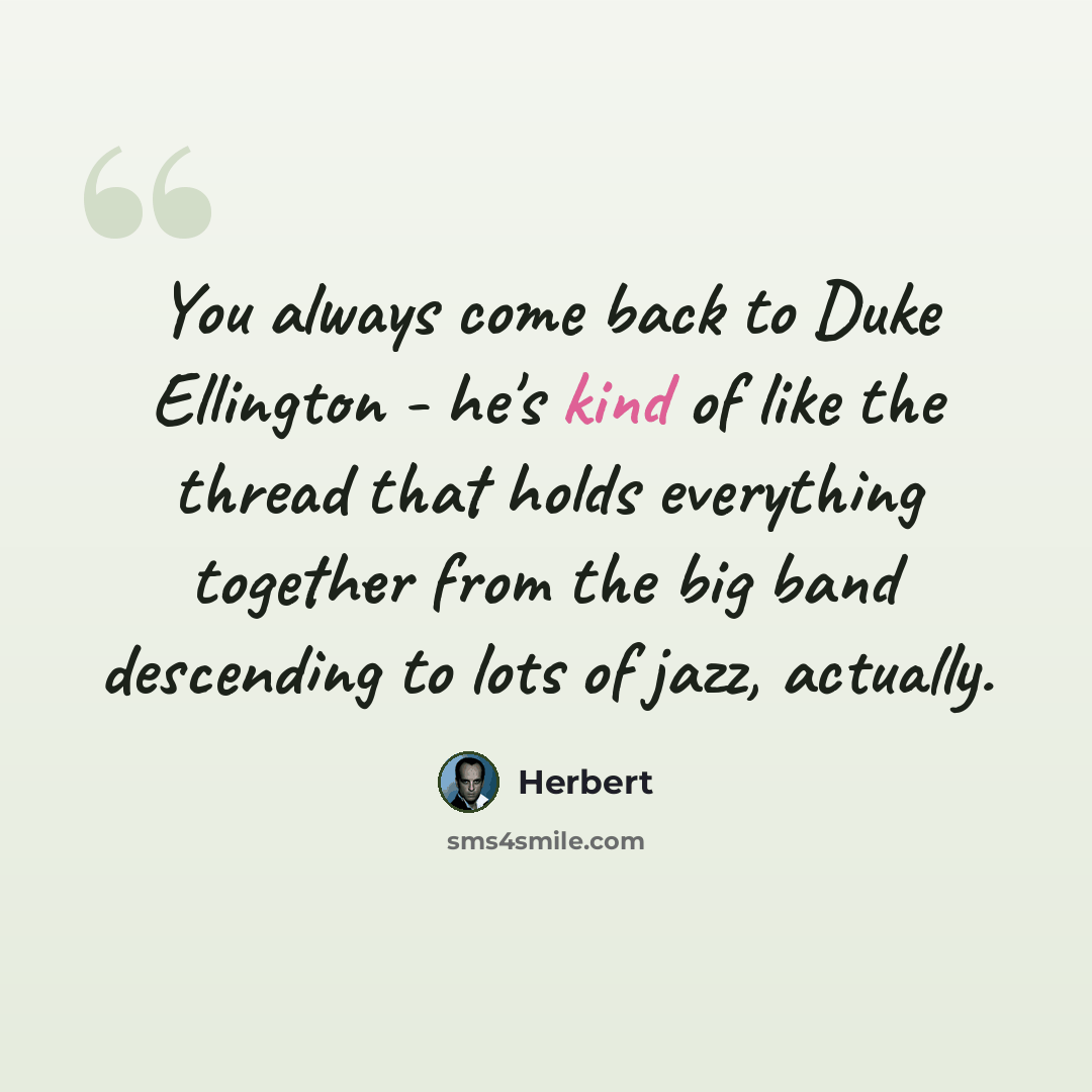 “You always come back to Duke Ellington - he's kind of like the thread that holds everything together from the big band descending to lots of jazz, actually.” quote by Herbert