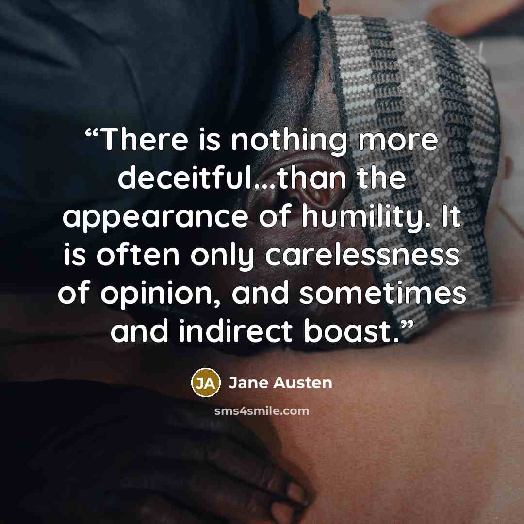 “There is nothing more deceitful...than the appearance of humility. It is often only carelessness of opinion, and sometimes and indirect boast.” quote by Jane Austen