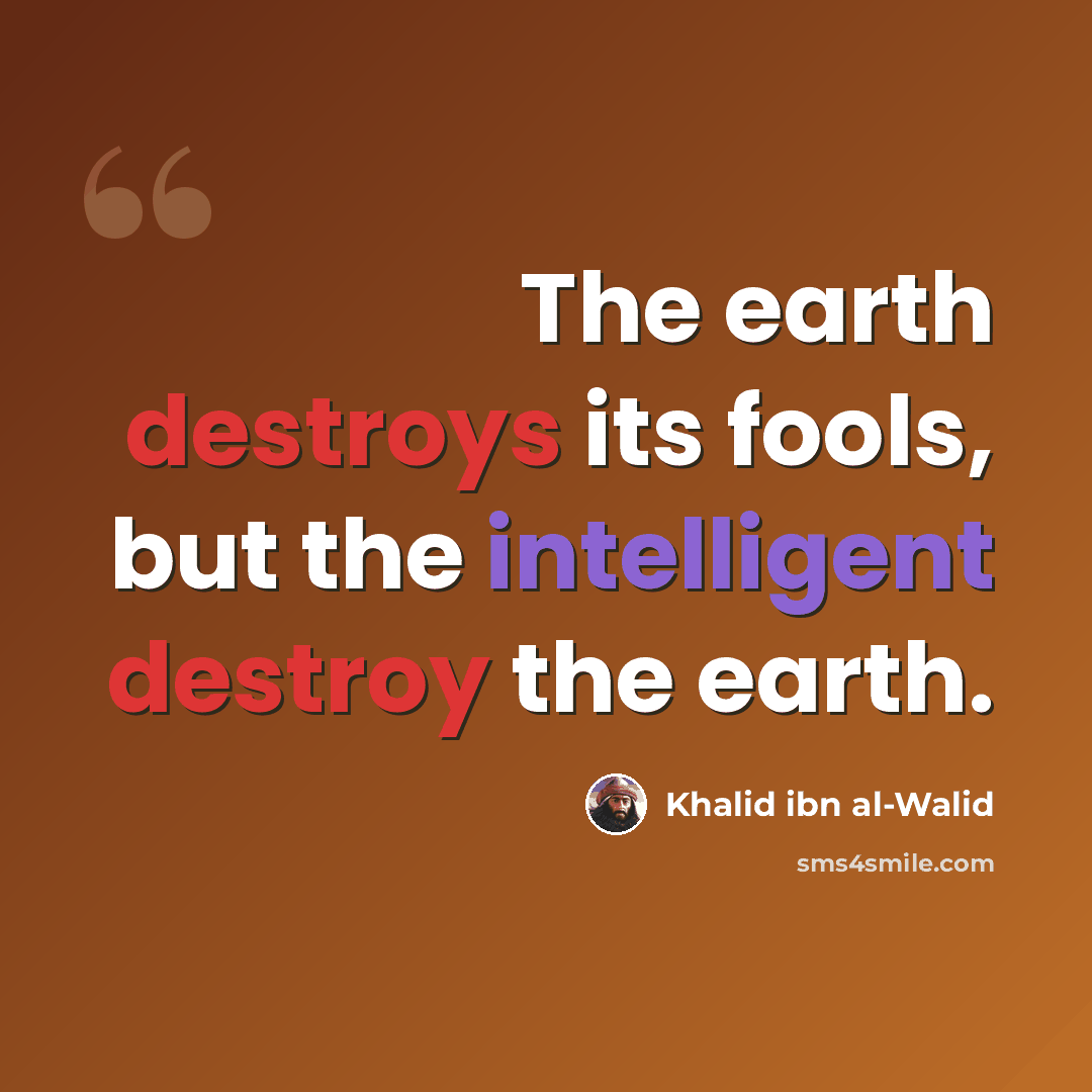 “The earth destroys its fools, but the intelligent destroy the earth.” quote by Khalid ibn al-Walid