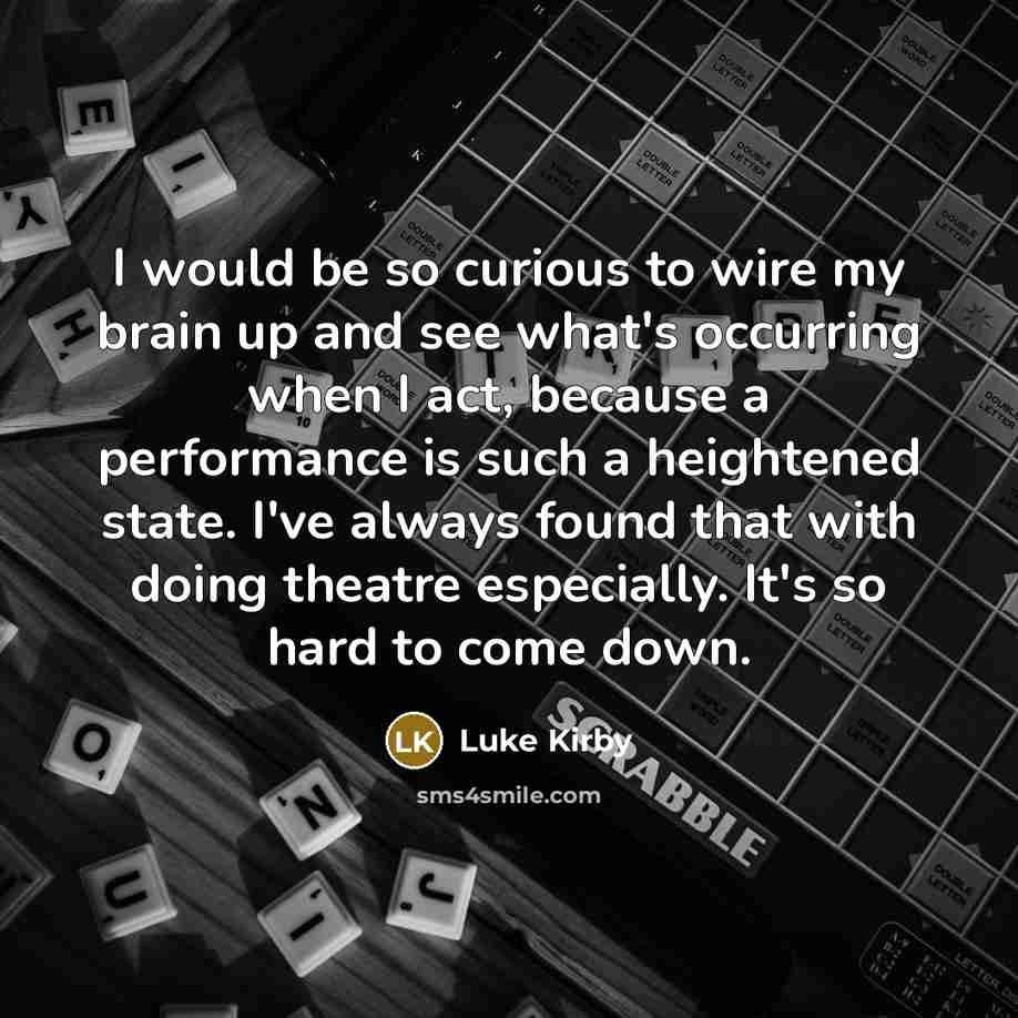 “I would be so curious to wire my brain up and see what's occurring when I act, because a performance is such a heightened state. I've always found that with doing theatre especially. It's so hard to come down.” quote by Luke Kirby
