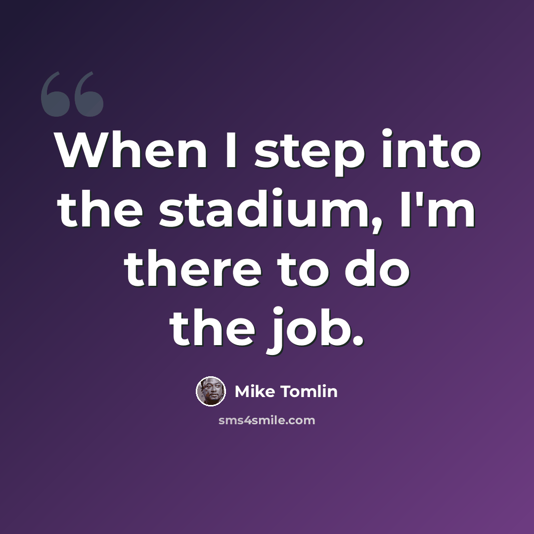 “When I step into the stadium, I'm there to do the job.” quote by Mike Tomlin