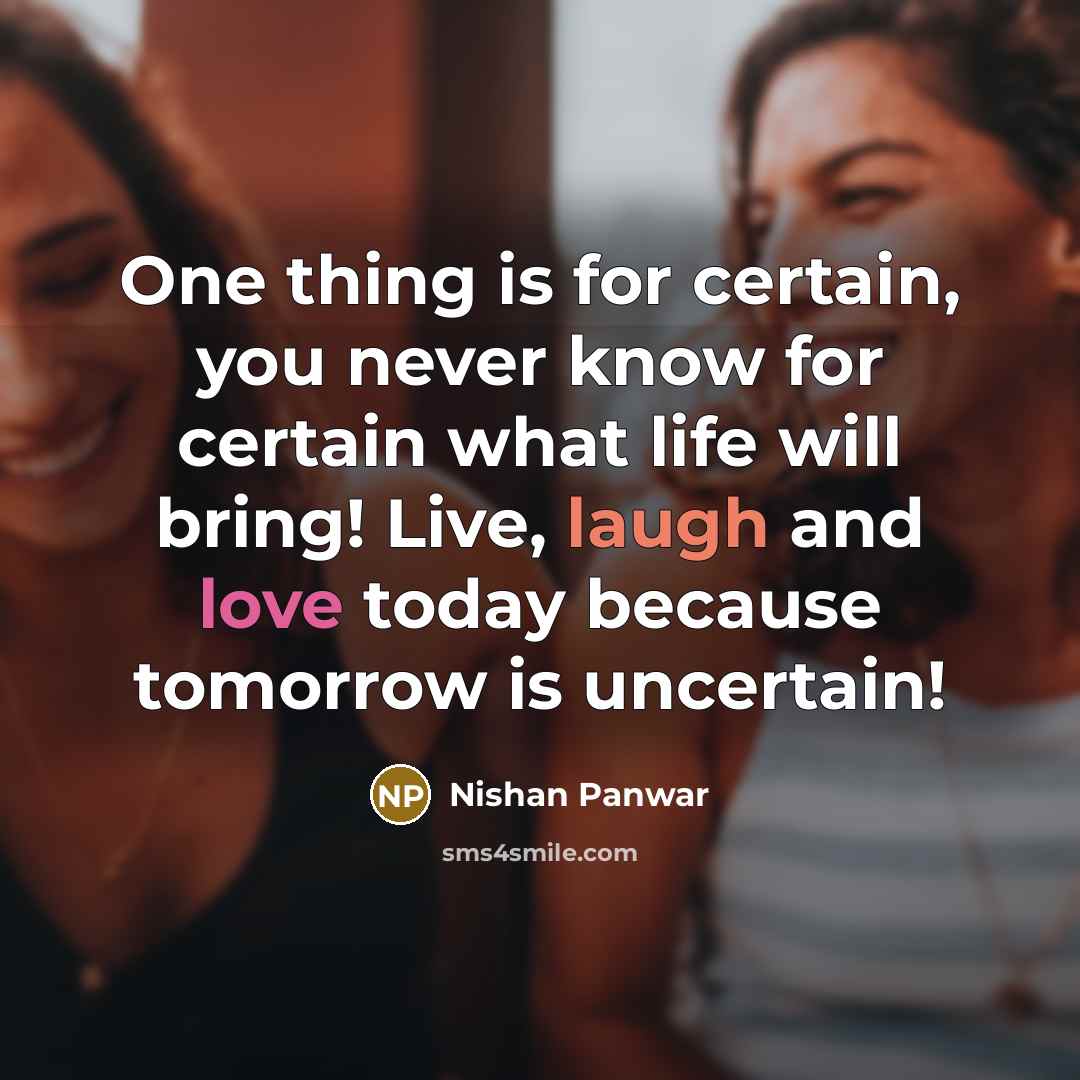 “One thing is for certain, you never know for certain what life will bring! Live, laugh and love today because tomorrow is uncertain!” quote by Nishan Panwar