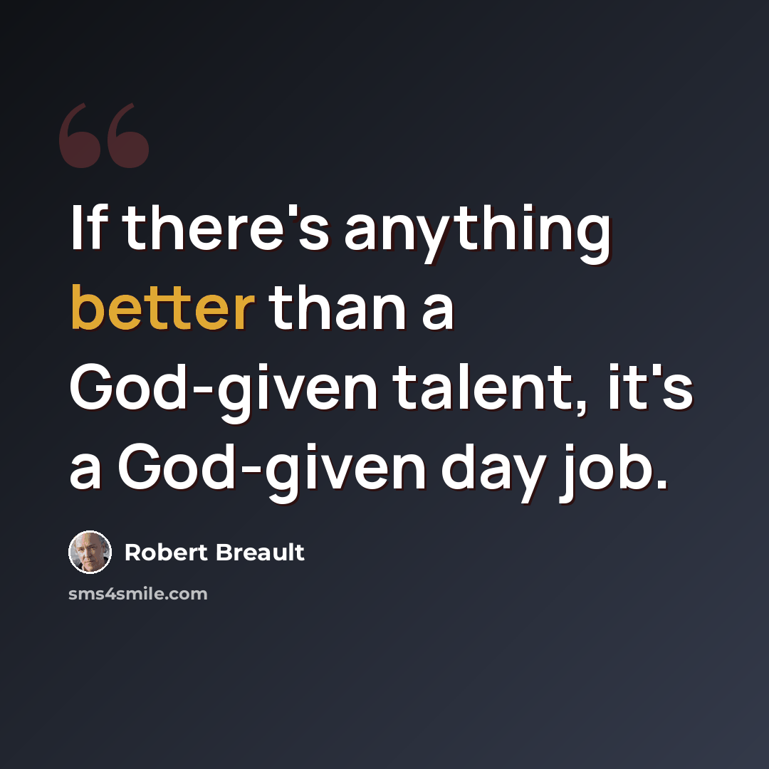 “If there's anything better than a God-given talent, it's a God-given day job.” quote by Robert Breault