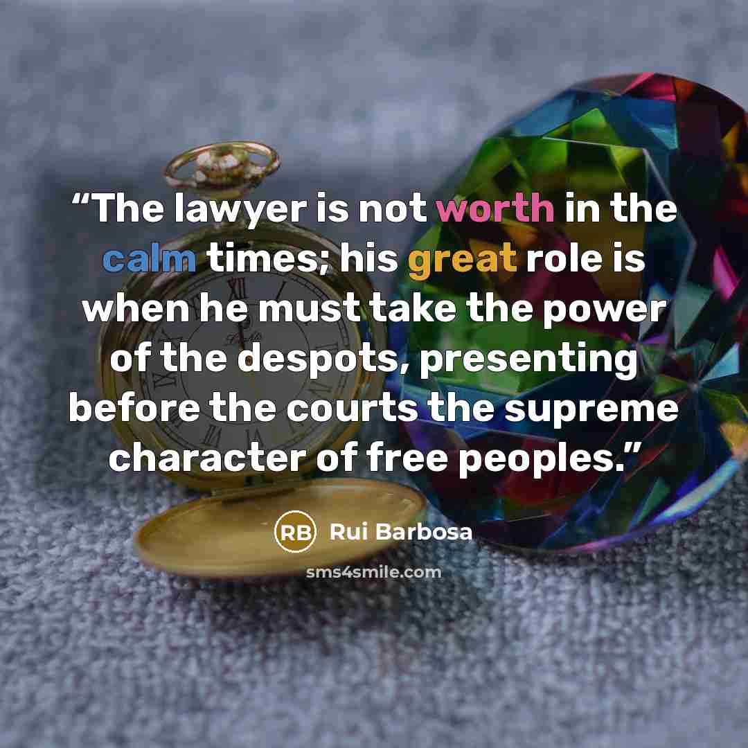 “The lawyer is not worth in the calm times; his great role is when he must take the power of the despots, presenting before the courts the supreme character of free peoples.” quote by Rui Barbosa