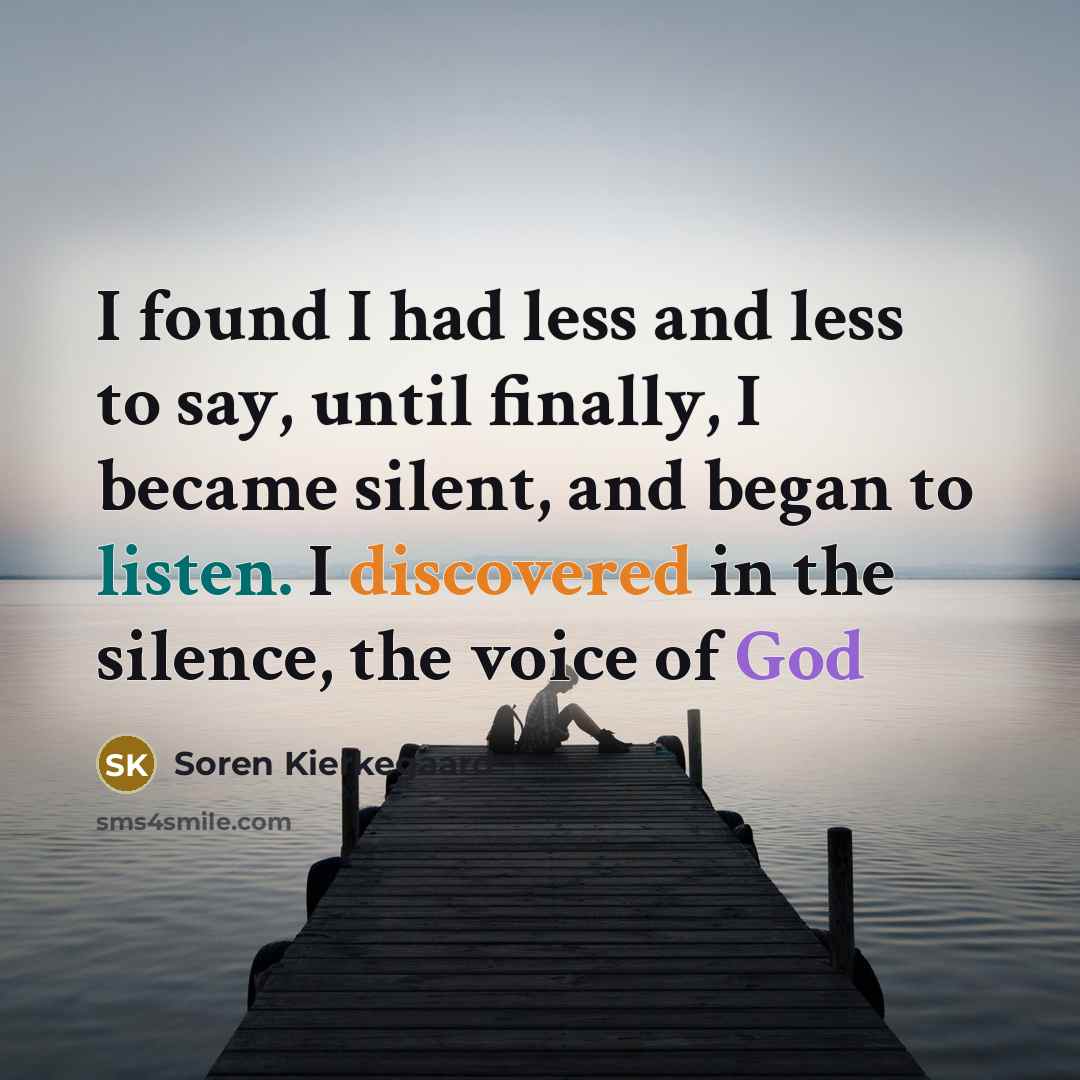 “I found I had less and less to say, until finally, I became silent, and began to listen. I discovered in the silence, the voice of God” quote by Soren Kierkegaard
