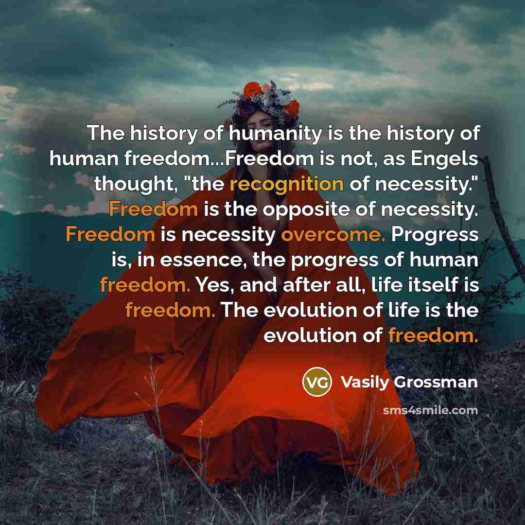“The history of humanity is the history of human freedom...Freedom is not, as Engels thought, "the recognition of necessity." Freedom is the opposite of necessity. Freedom is necessity overcome. Progress is, in essence, the progress of human freedom. Yes, and after all, life itself is freedom. The…” quote by Vasily Grossman