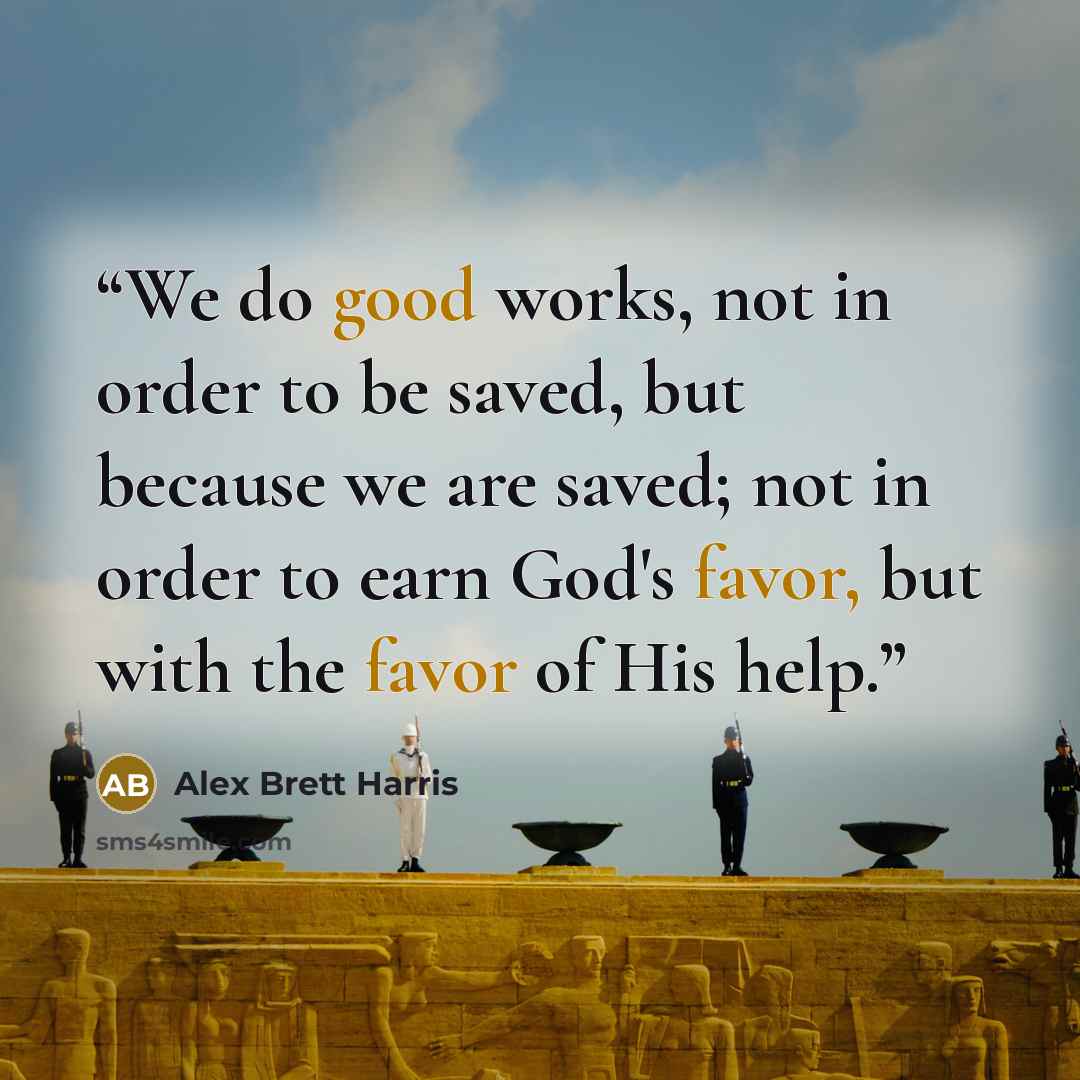 “We do good works, not in order to be saved, but because we are saved; not in order to earn God's favor, but with the favor of His help.” quote by Alex Brett Harris