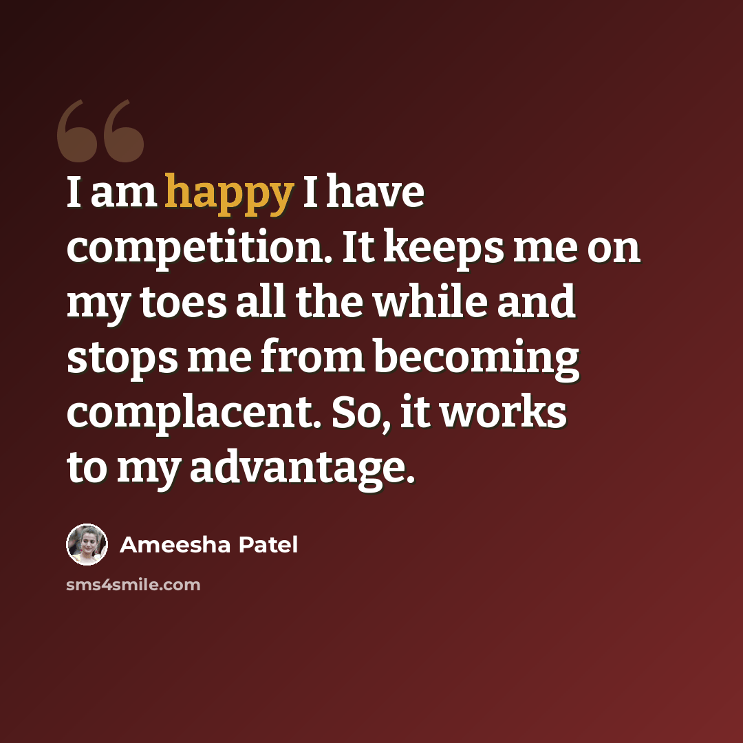 “I am happy I have competition. It keeps me on my toes all the while and stops me from becoming complacent. So, it works to my advantage.” quote by Ameesha Patel