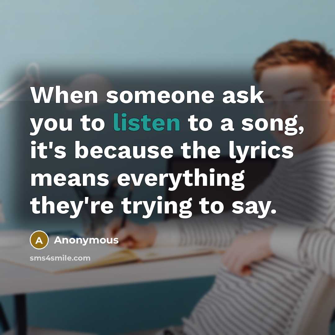 “When someone ask you to listen to a song, it's because the lyrics means everything they're trying to say.” quote by Anonymous
