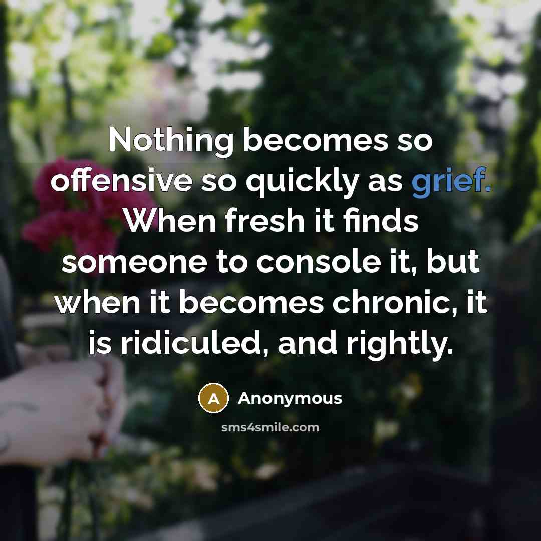 “Nothing becomes so offensive so quickly as grief. When fresh it finds someone to console it, but when it becomes chronic, it is ridiculed, and rightly.” quote by Anonymous