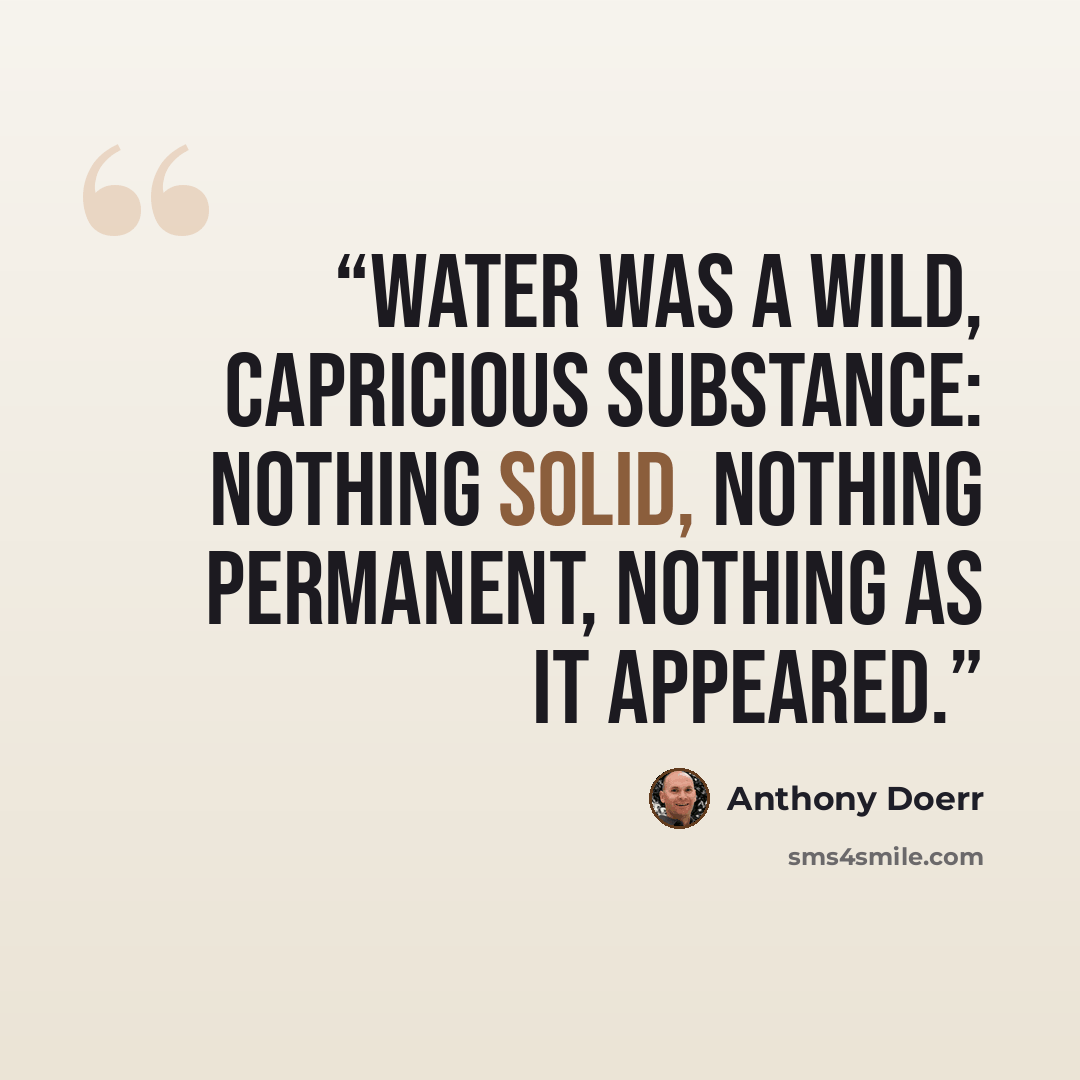 “Water was a wild, capricious substance: nothing solid, nothing permanent, nothing as it appeared.” quote by Anthony Doerr