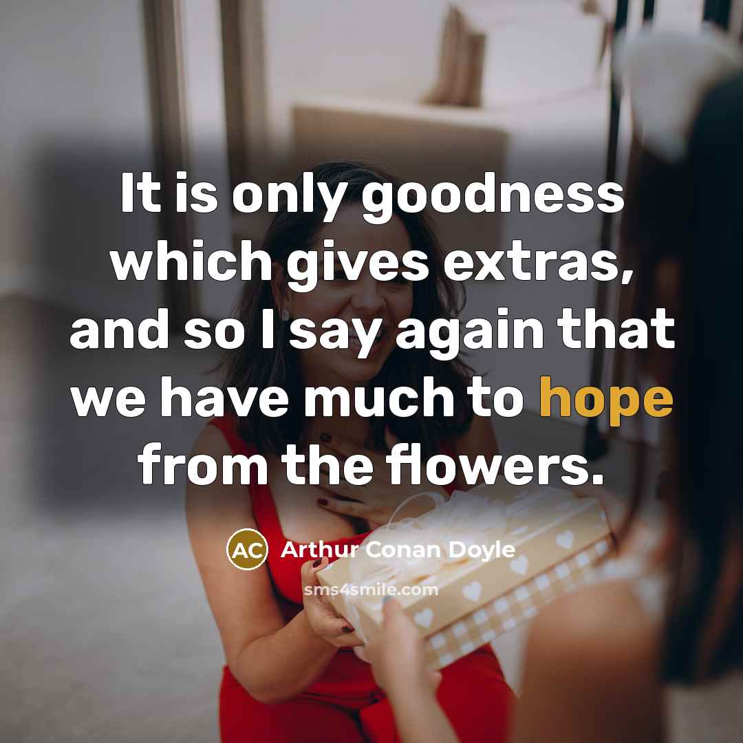 “It is only goodness which gives extras, and so I say again that we have much to hope from the flowers.” quote by Arthur Conan Doyle