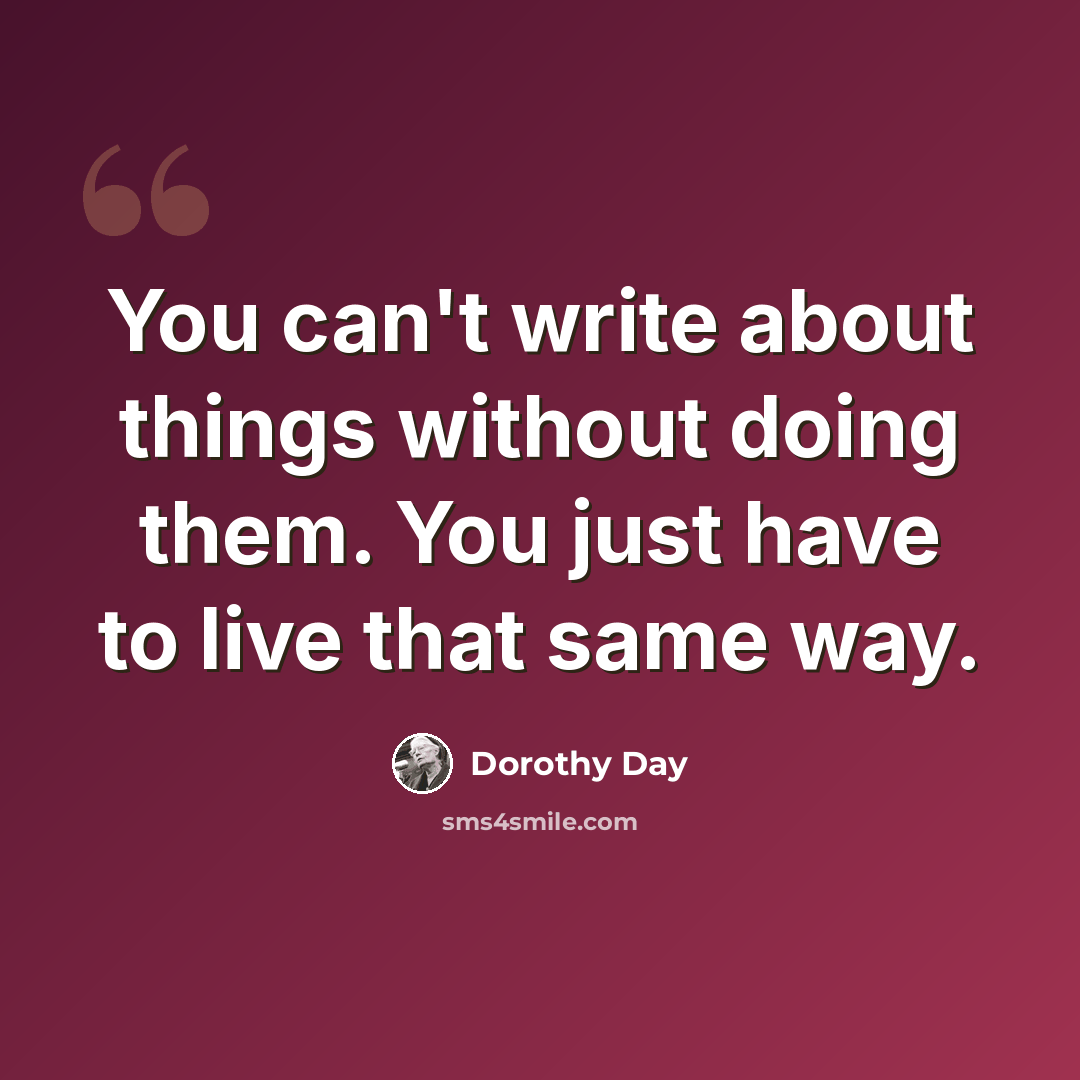 “You can't write about things without doing them. You just have to live that same way.” quote by Dorothy Day