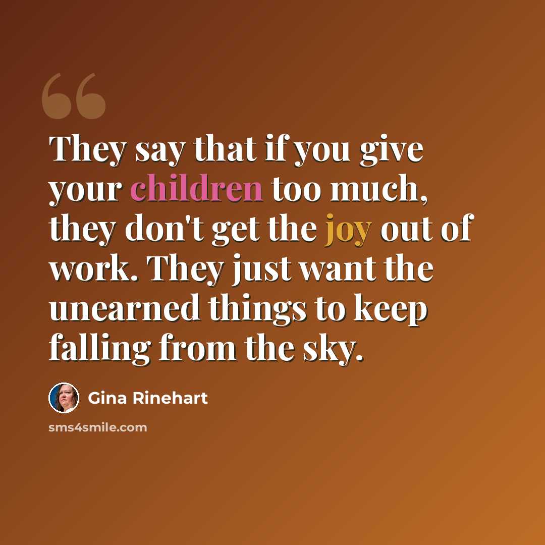 “They say that if you give your children too much, they don't get the joy out of work. They just want the unearned things to keep falling from the sky.” quote by Gina Rinehart