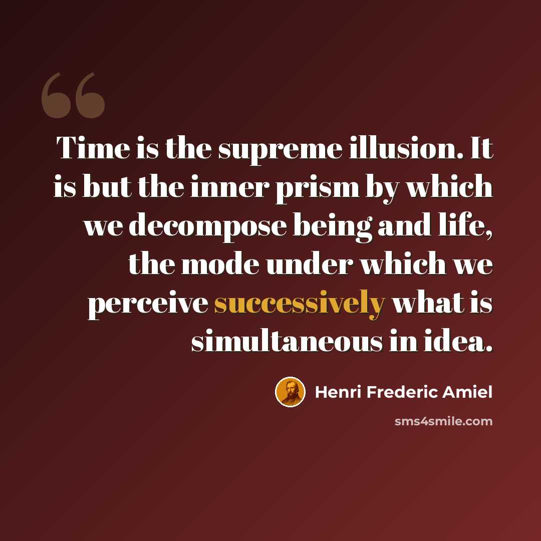 “Time is the supreme illusion. It is but the inner prism by which we decompose being and life, the mode under which we perceive successively what is simultaneous in idea.” quote by Henri Frederic Amiel