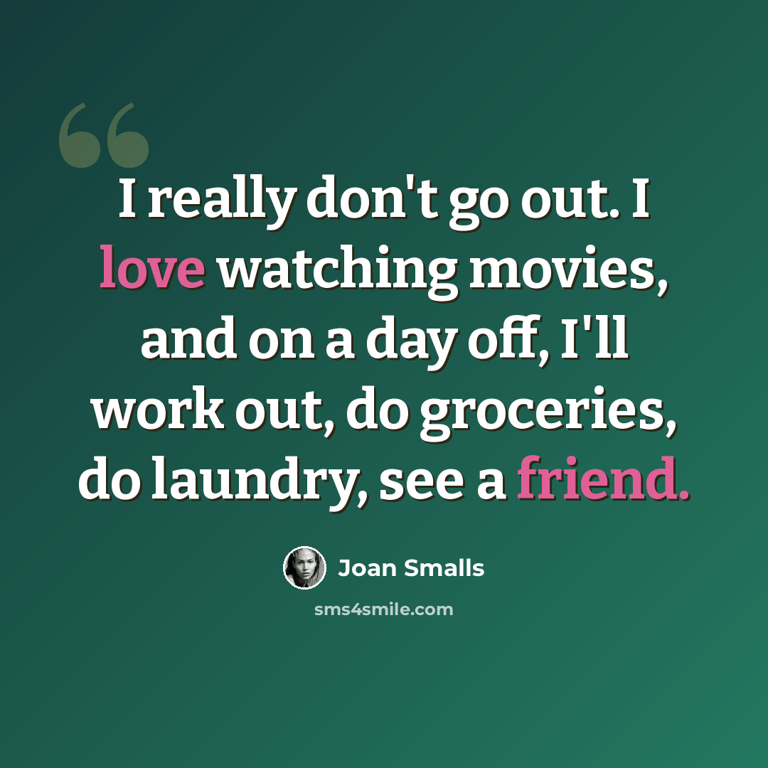 “I really don't go out. I love watching movies, and on a day off, I'll work out, do groceries, do laundry, see a friend.” quote by Joan Smalls