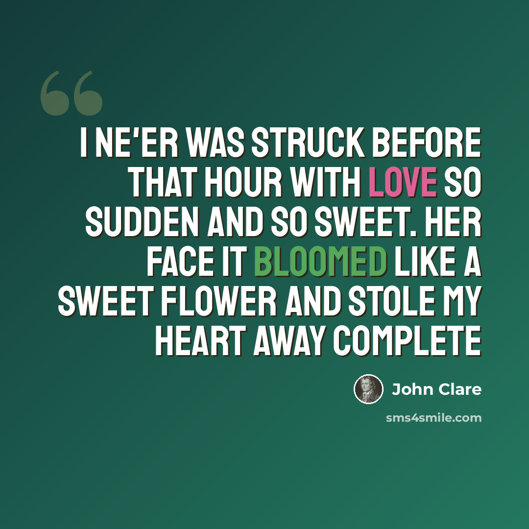 “I ne'er was struck before that hour with love so sudden and so sweet. Her face it bloomed like a sweet flower and stole my heart away complete” quote by John Clare