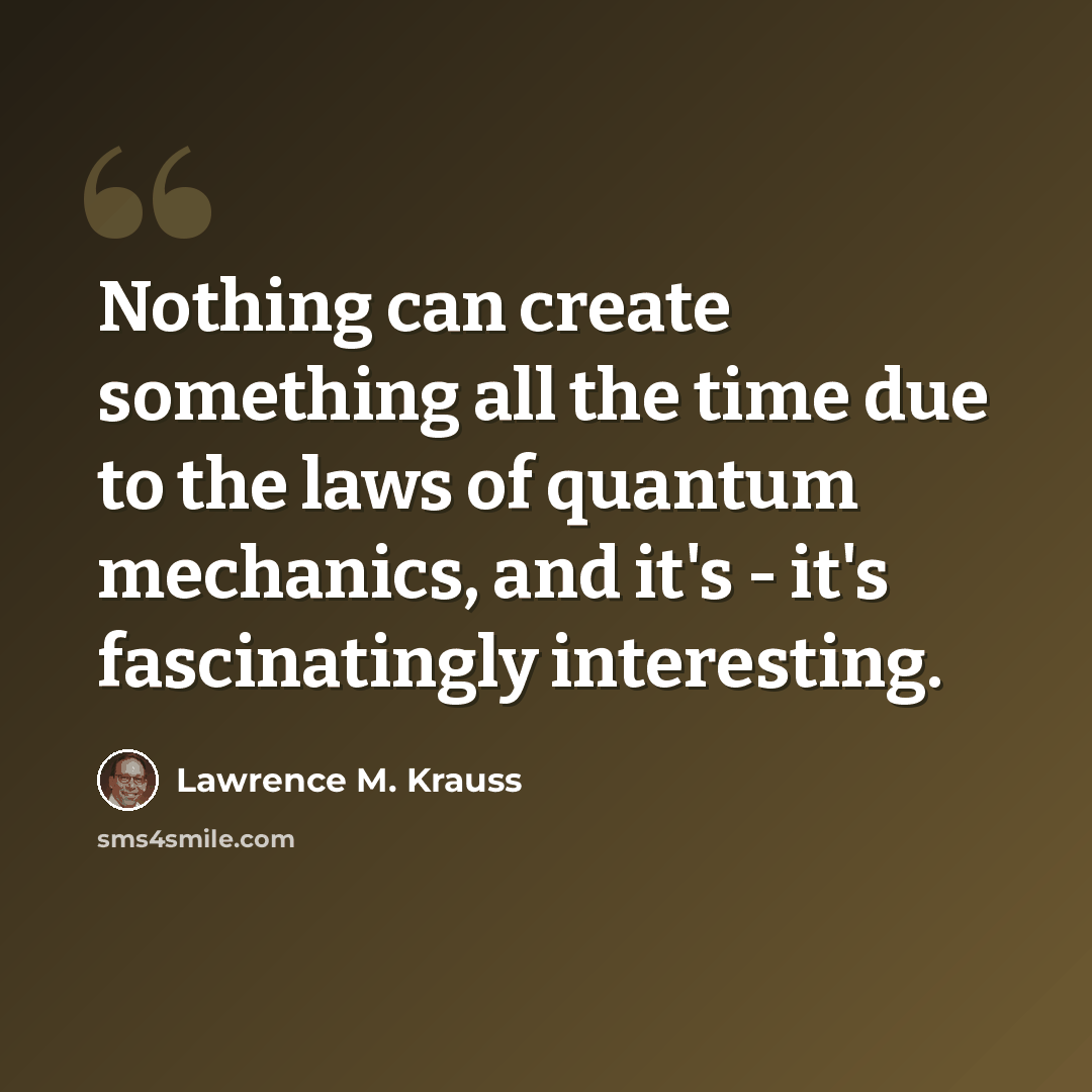 “Nothing can create something all the time due to the laws of quantum mechanics, and it's - it's fascinatingly interesting.” quote by Lawrence M. Krauss