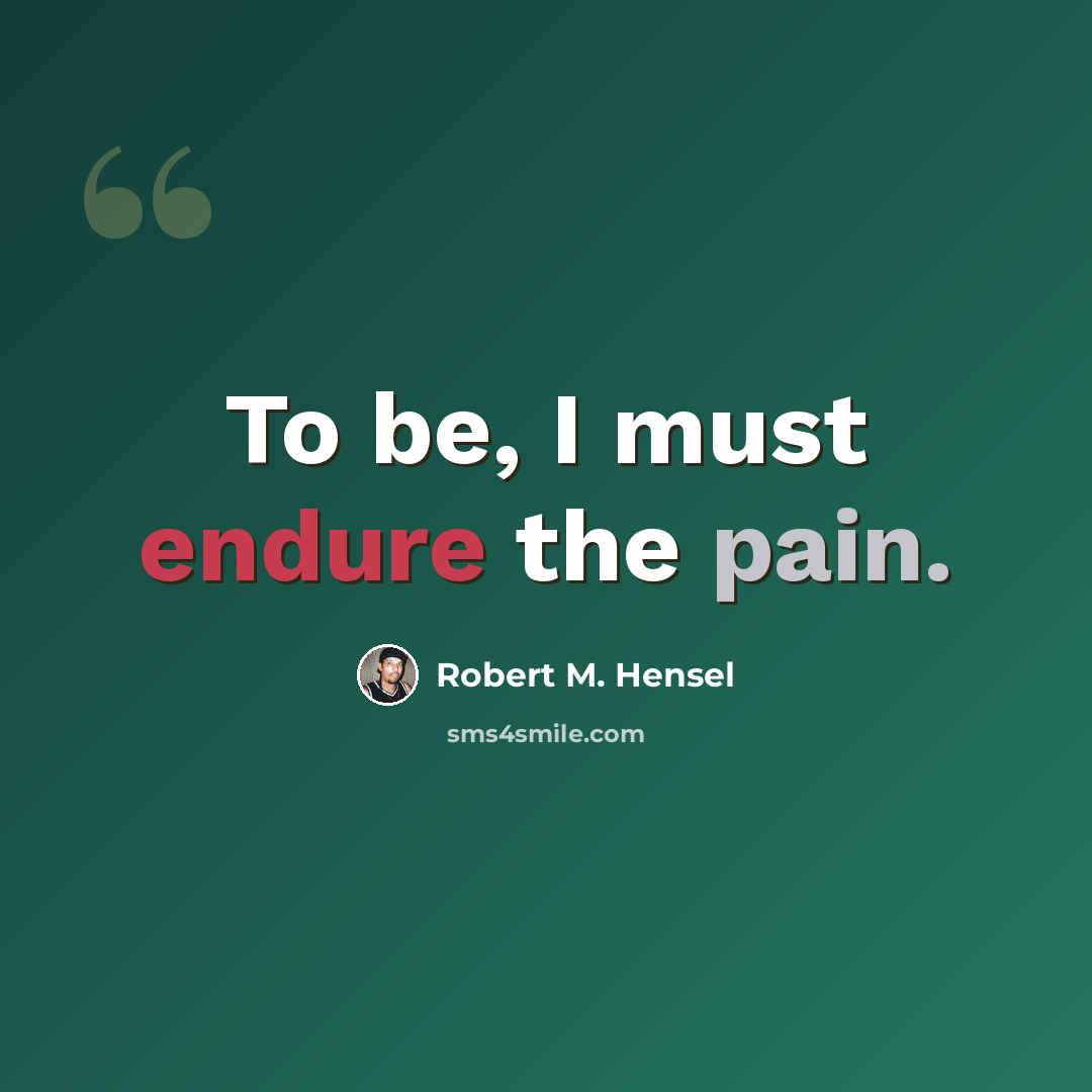 “To be, I must endure the pain.” quote by Robert M. Hensel