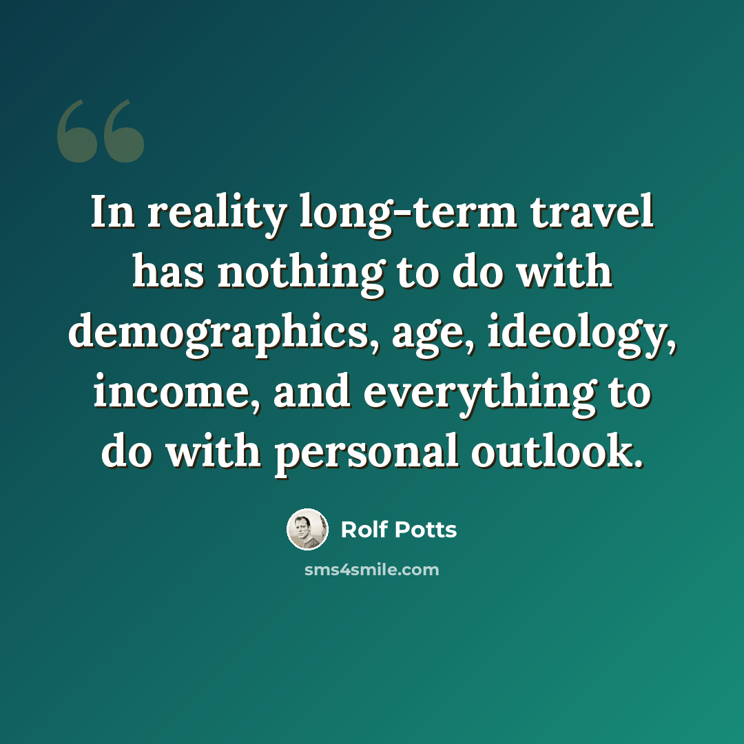“In reality long-term travel has nothing to do with demographics, age, ideology, income, and everything to do with personal outlook.” quote by Rolf Potts