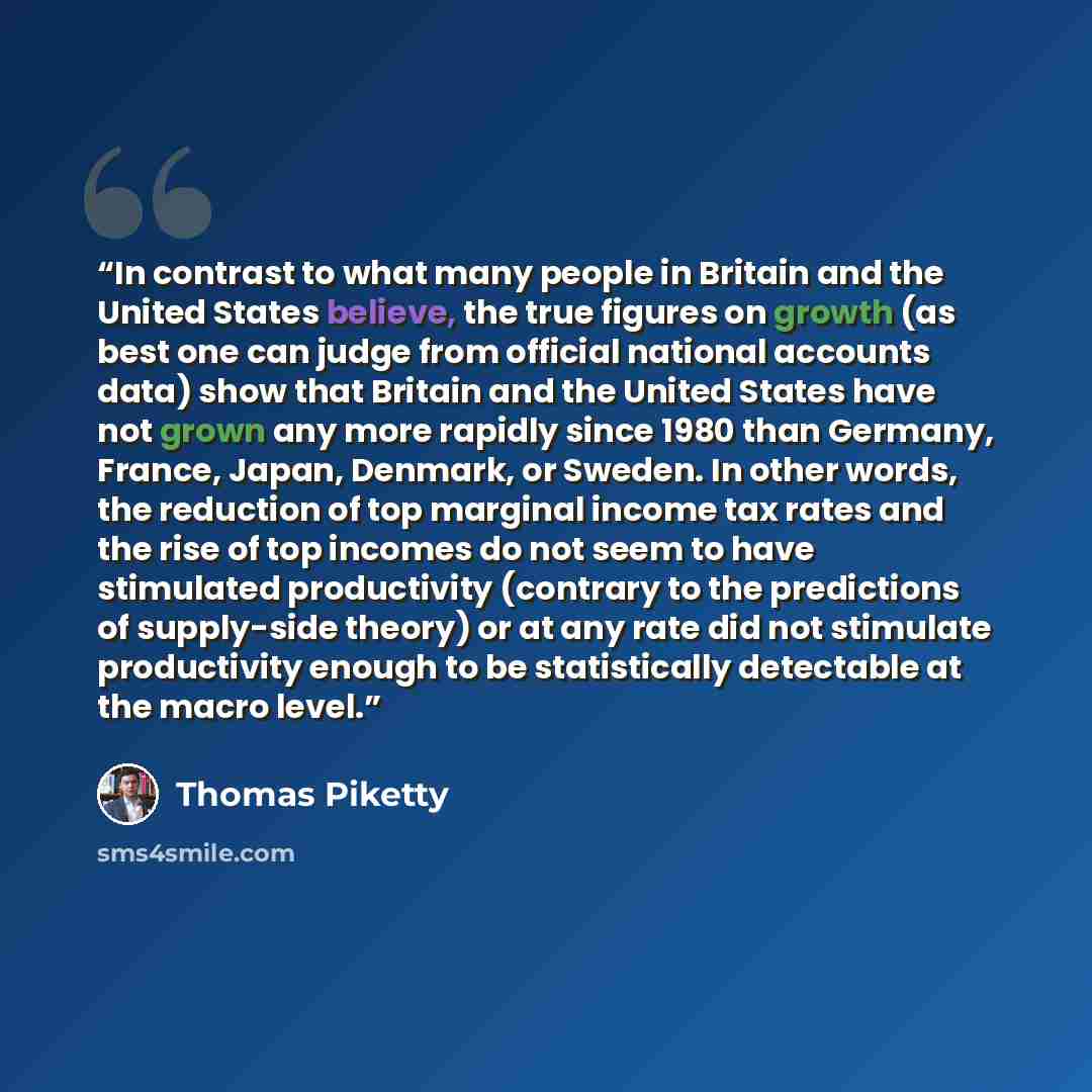 “In contrast to what many people in Britain and the United States believe, the true figures on growth (as best one can judge from official national accounts data) show that Britain and the United States have not grown any more rapidly since 1980 than Germany, France, Japan, Denmark, or Sweden. In…” quote by Thomas Piketty