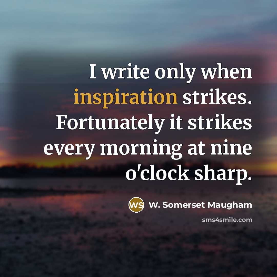 “I write only when inspiration strikes. Fortunately it strikes every morning at nine o'clock sharp.” quote by W. Somerset Maugham