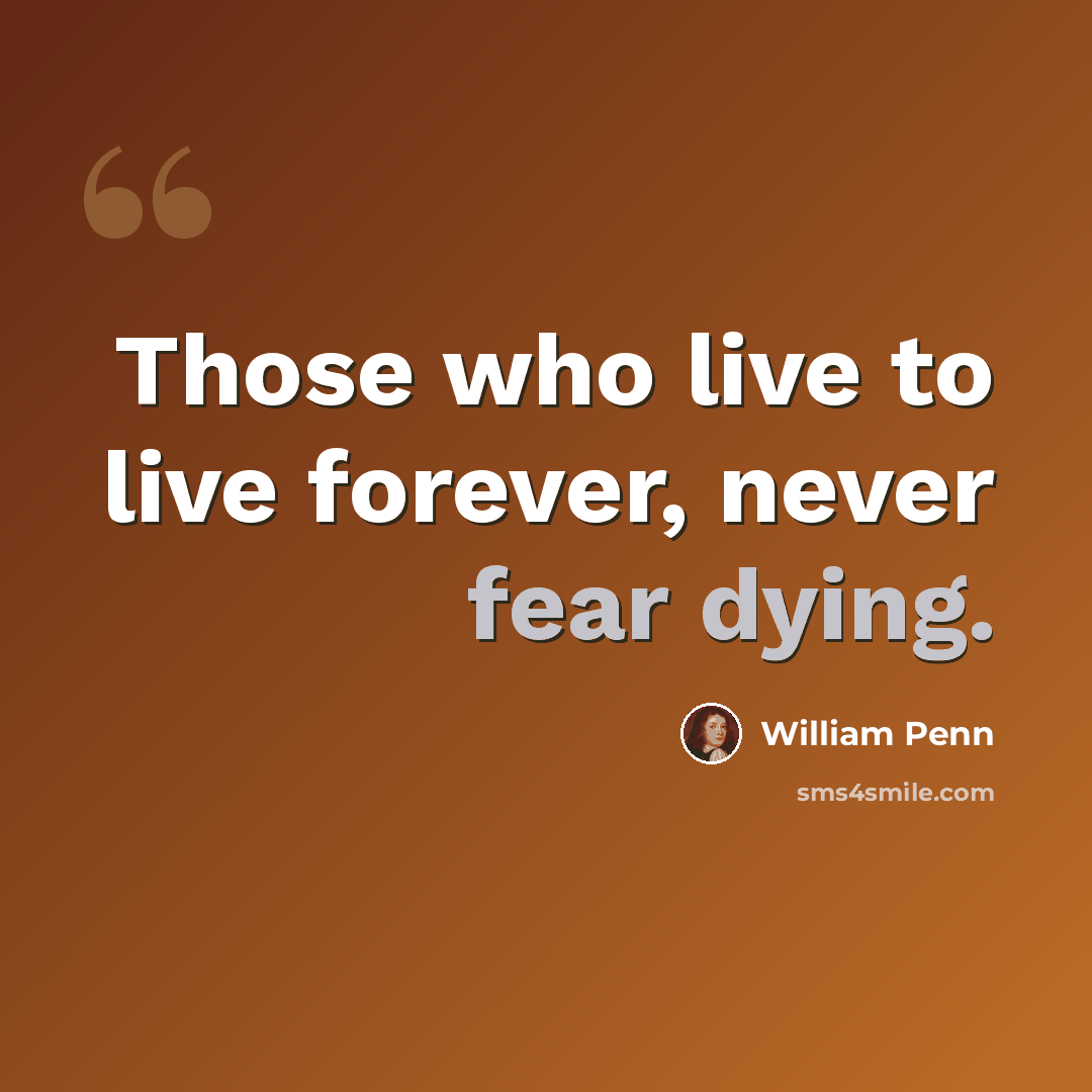 “Those who live to live forever, never fear dying.” quote by William Penn
