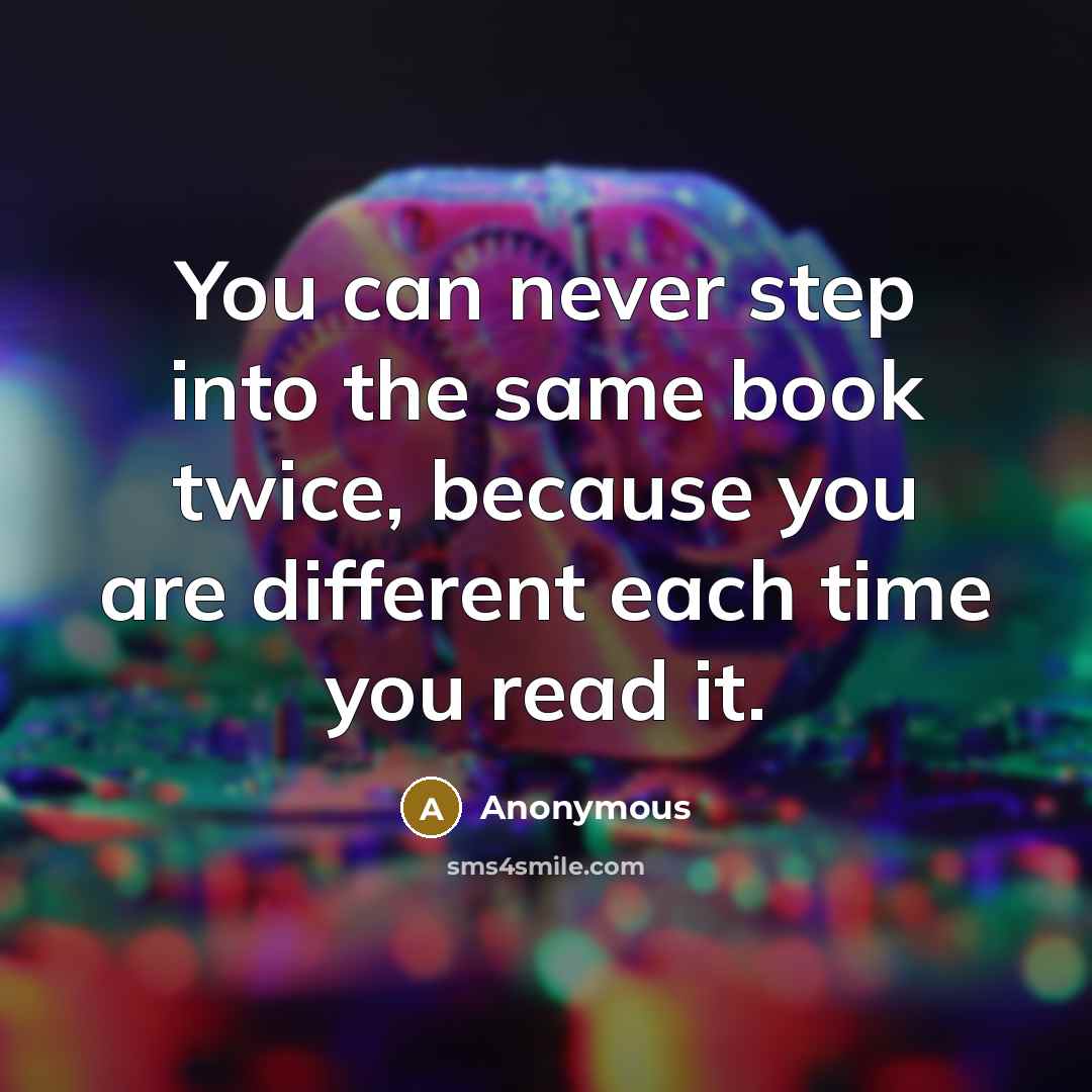 “You can never step into the same book twice, because you are different each time you read it.” quote by Anonymous