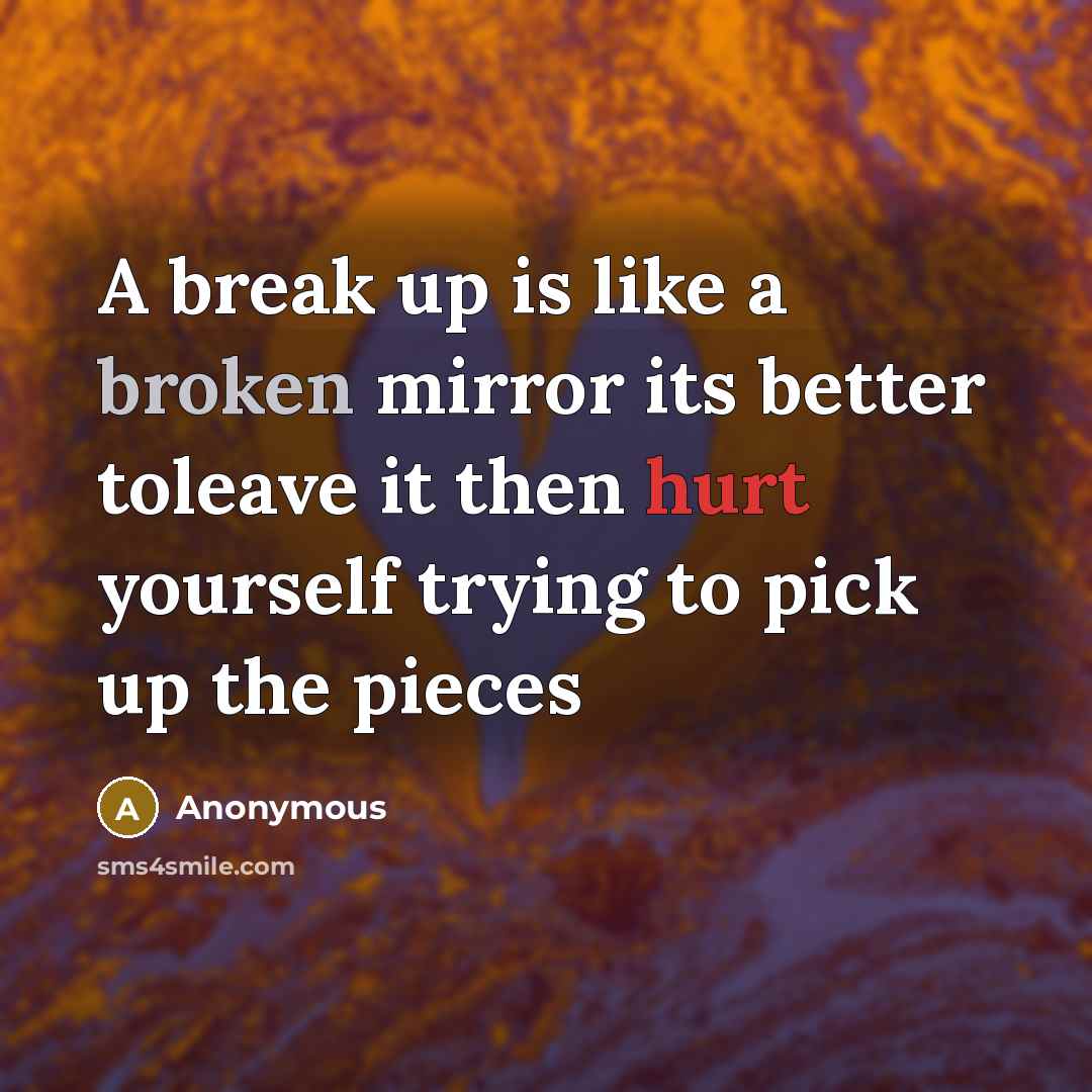 “A break up is like a broken mirror its better toleave it then hurt yourself trying to pick up the pieces” quote by Anonymous