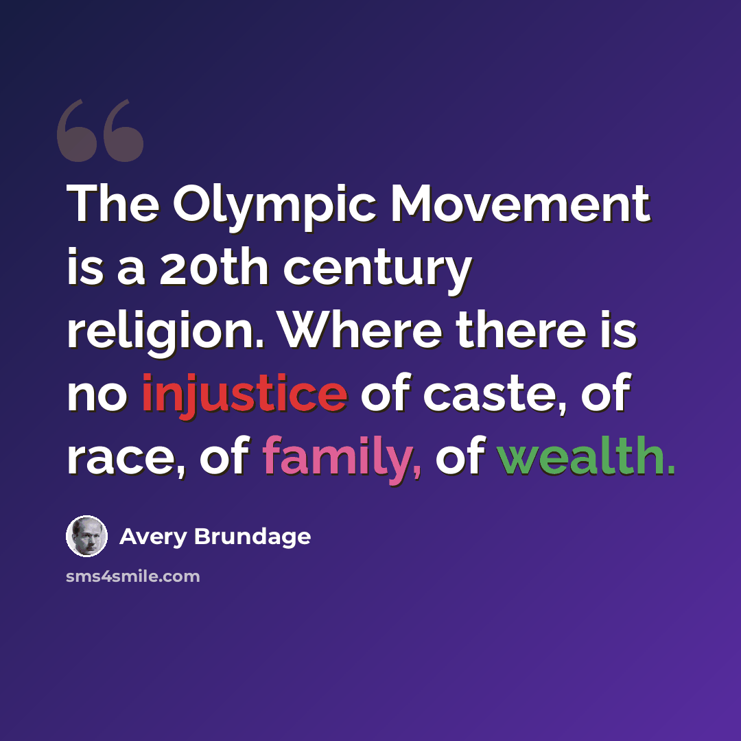 “The Olympic Movement is a 20th century religion. Where there is no injustice of caste, of race, of family, of wealth.” quote by Avery Brundage