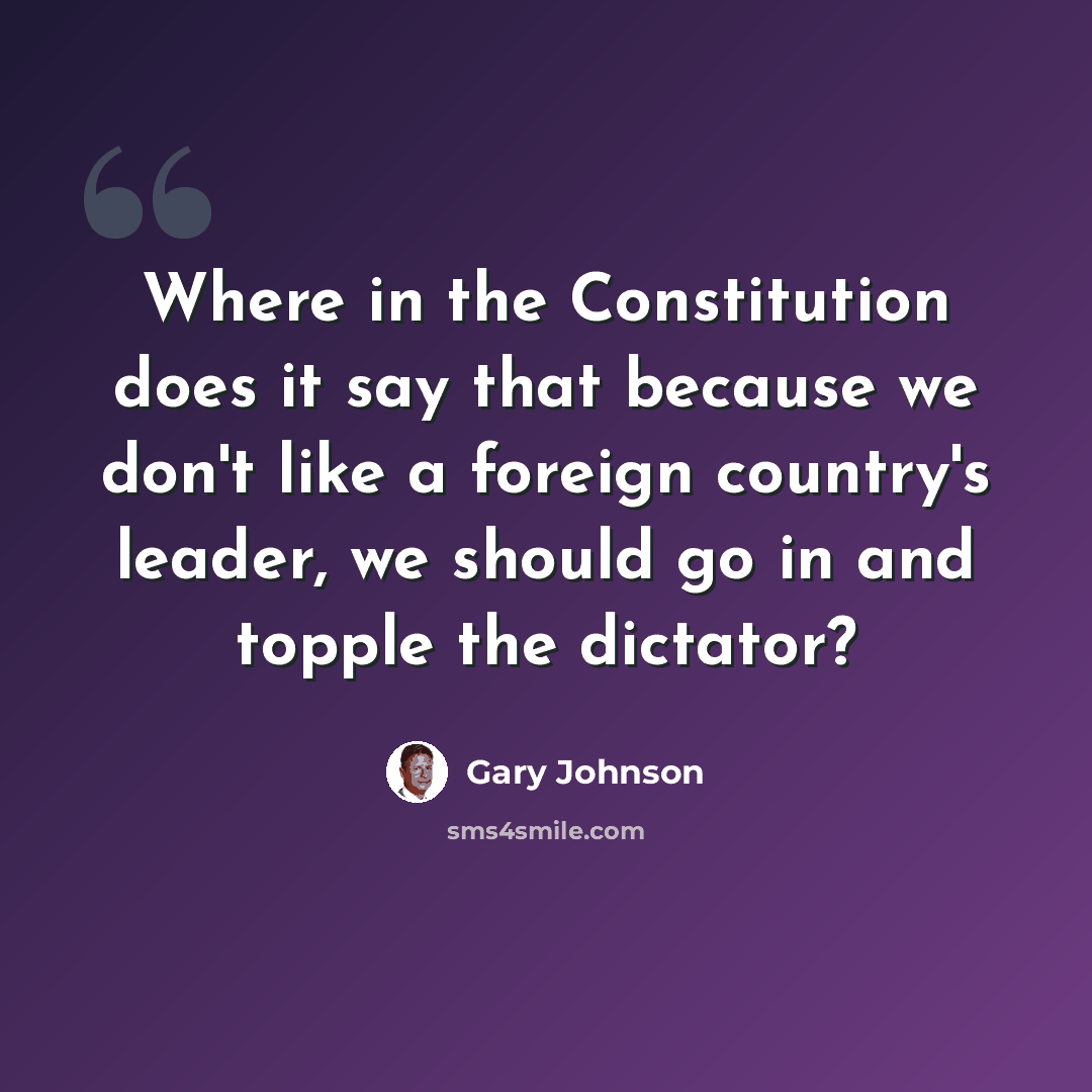 “Where in the Constitution does it say that because we don't like a foreign country's leader, we should go in and topple the dictator?” quote by Gary Johnson