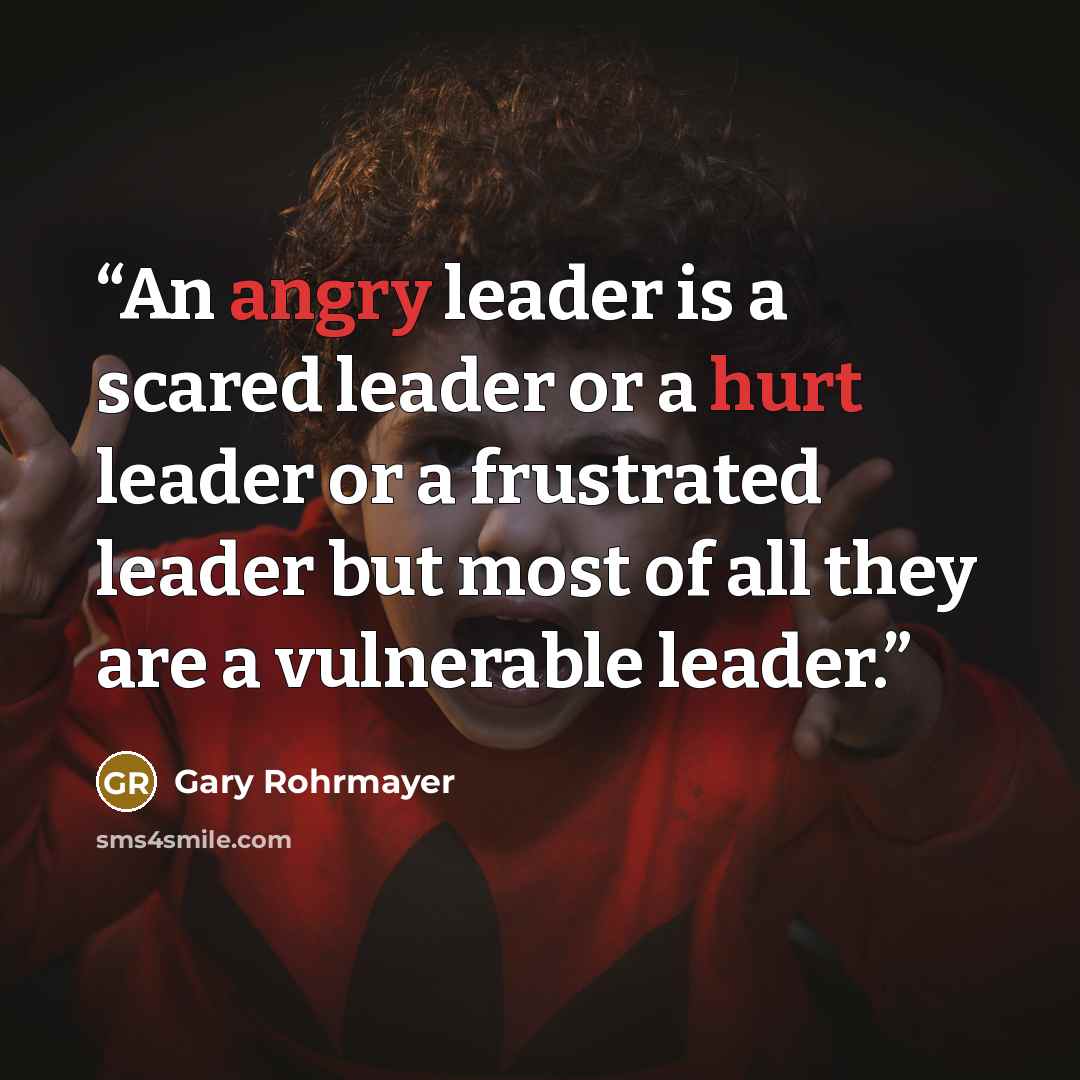 “An angry leader is a scared leader or a hurt leader or a frustrated leader but most of all they are a vulnerable leader.” quote by Gary Rohrmayer